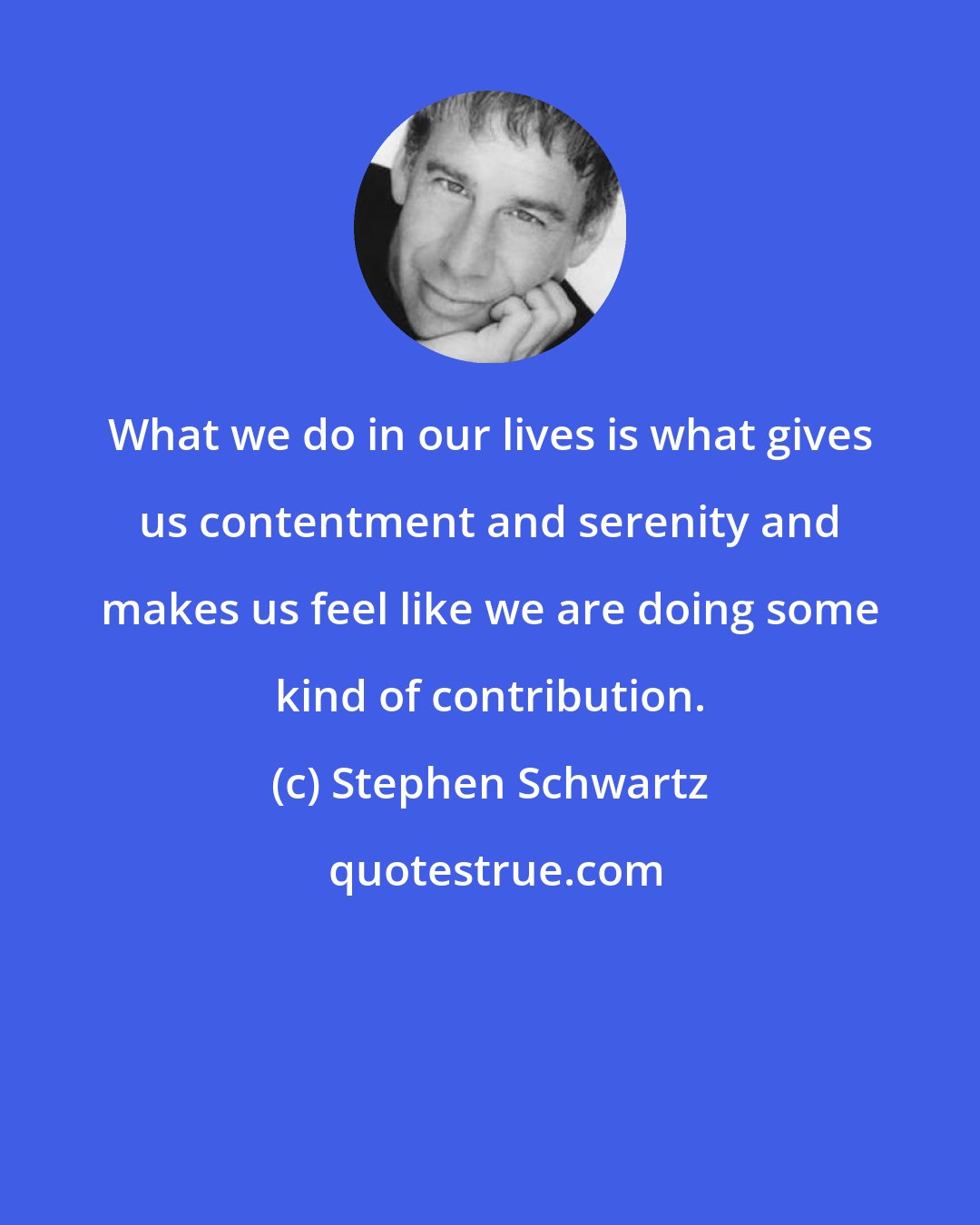 Stephen Schwartz: What we do in our lives is what gives us contentment and serenity and makes us feel like we are doing some kind of contribution.