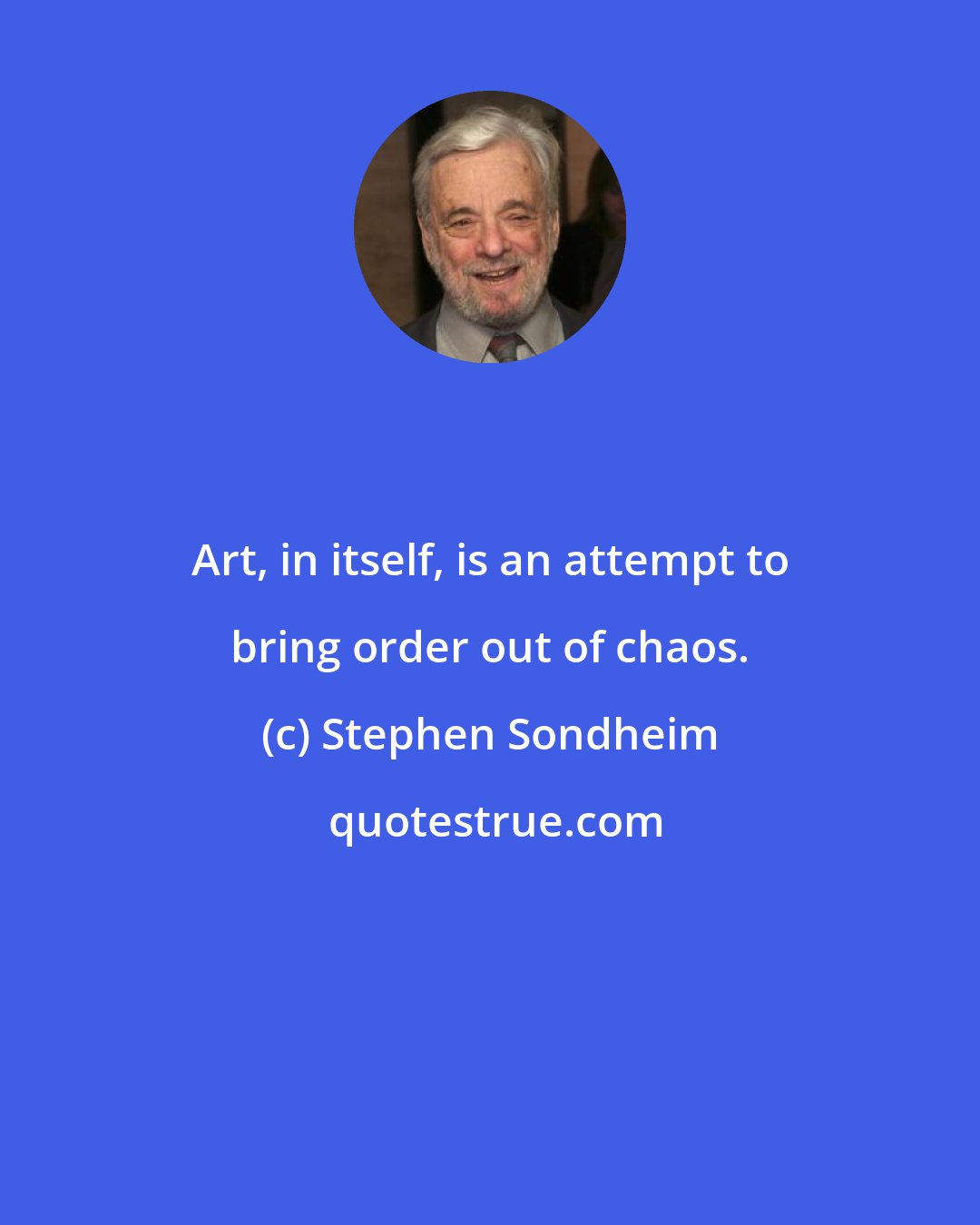 Stephen Sondheim: Art, in itself, is an attempt to bring order out of chaos.