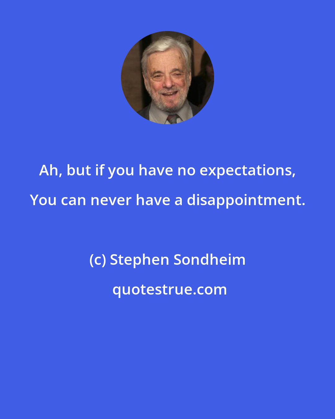 Stephen Sondheim: Ah, but if you have no expectations, You can never have a disappointment.