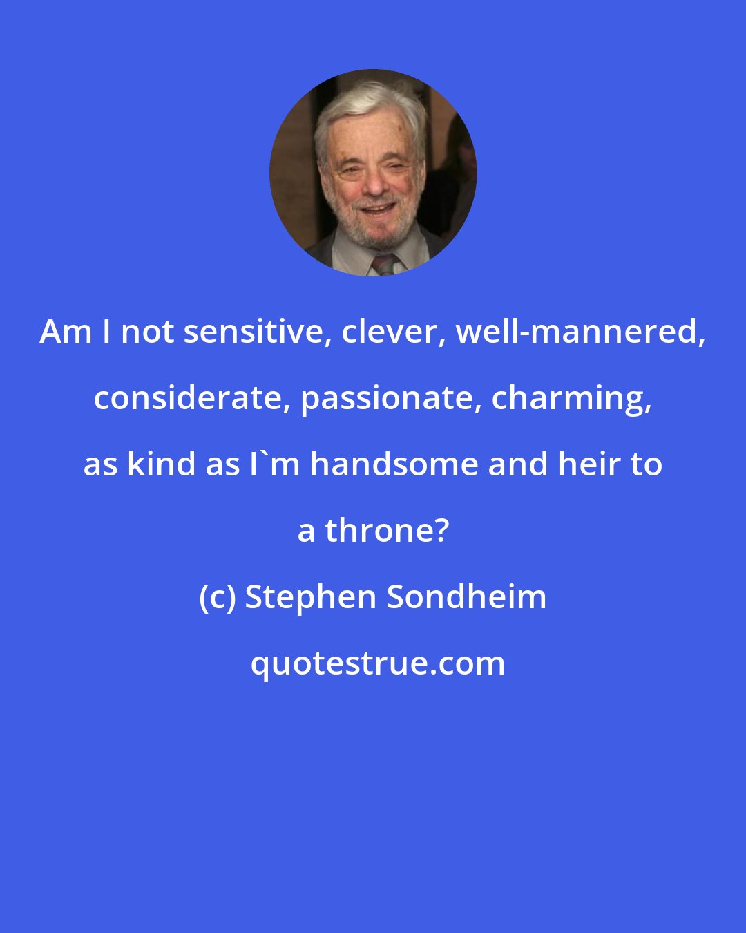 Stephen Sondheim: Am I not sensitive, clever, well-mannered, considerate, passionate, charming, as kind as I'm handsome and heir to a throne?