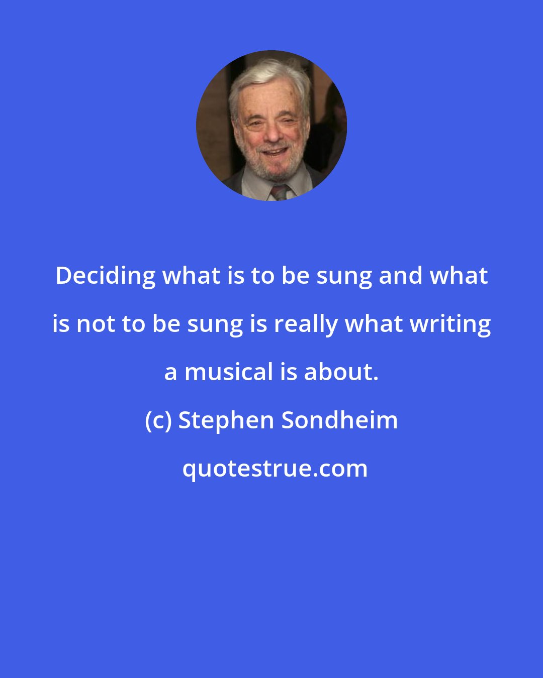 Stephen Sondheim: Deciding what is to be sung and what is not to be sung is really what writing a musical is about.