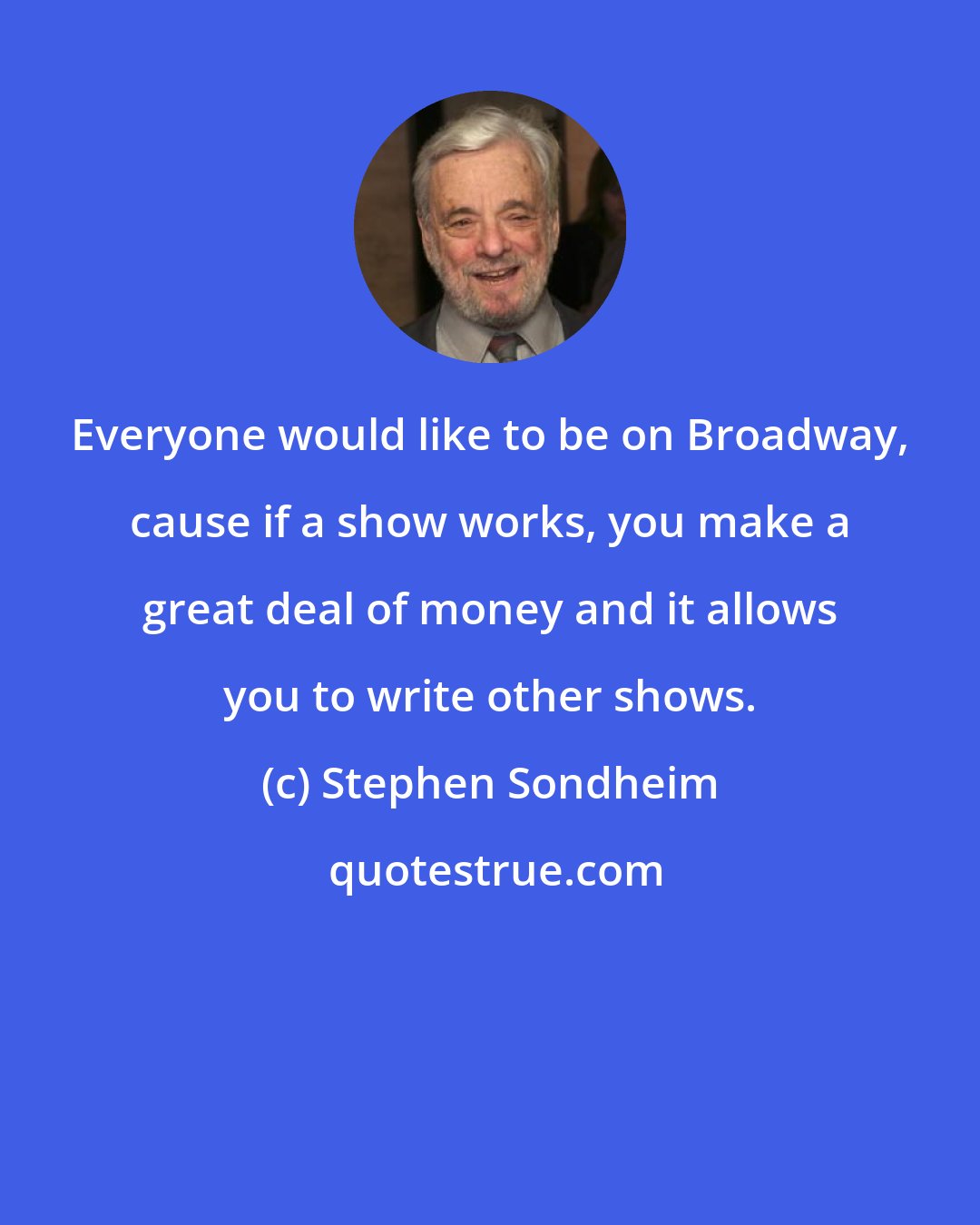 Stephen Sondheim: Everyone would like to be on Broadway, cause if a show works, you make a great deal of money and it allows you to write other shows.