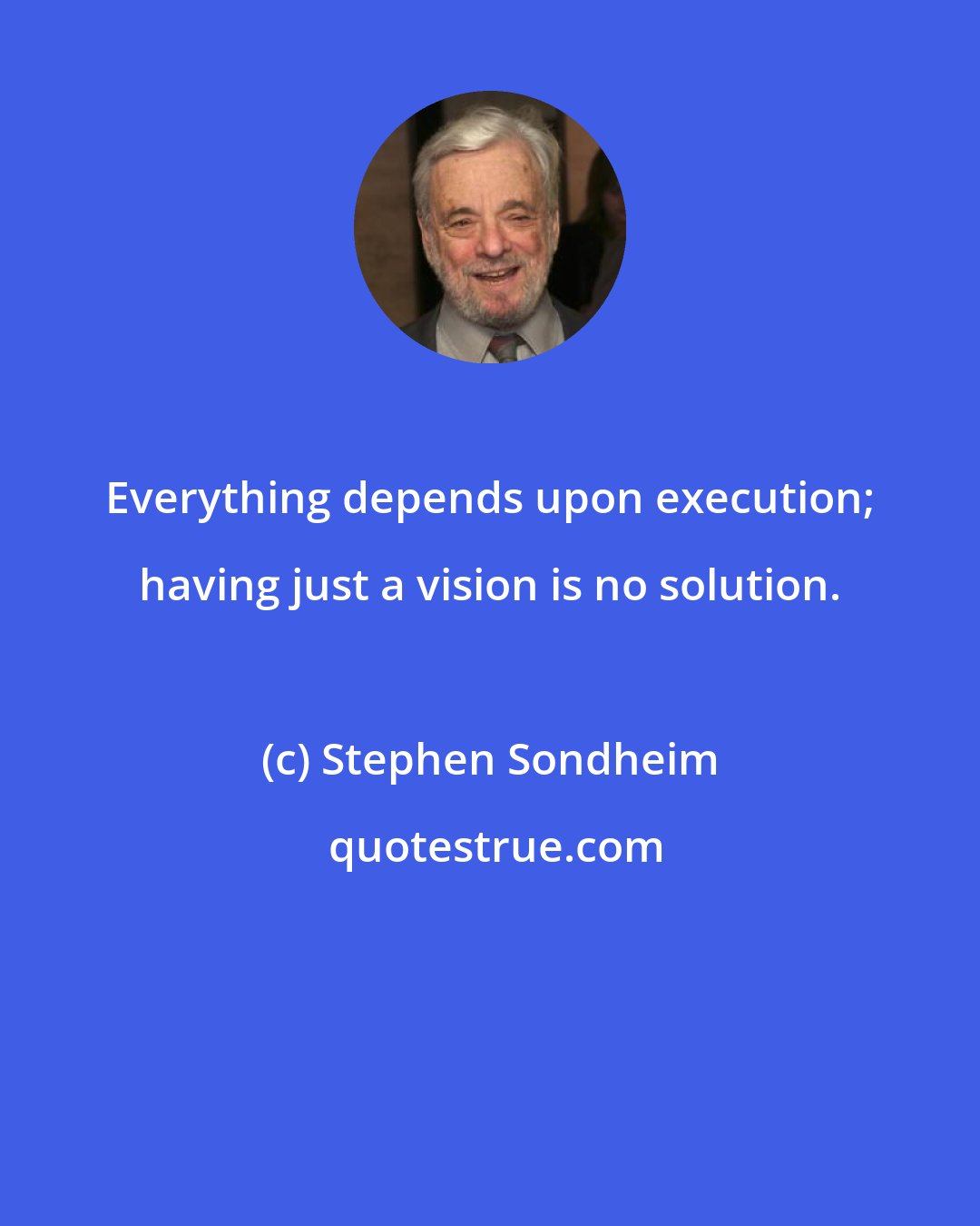 Stephen Sondheim: Everything depends upon execution; having just a vision is no solution.