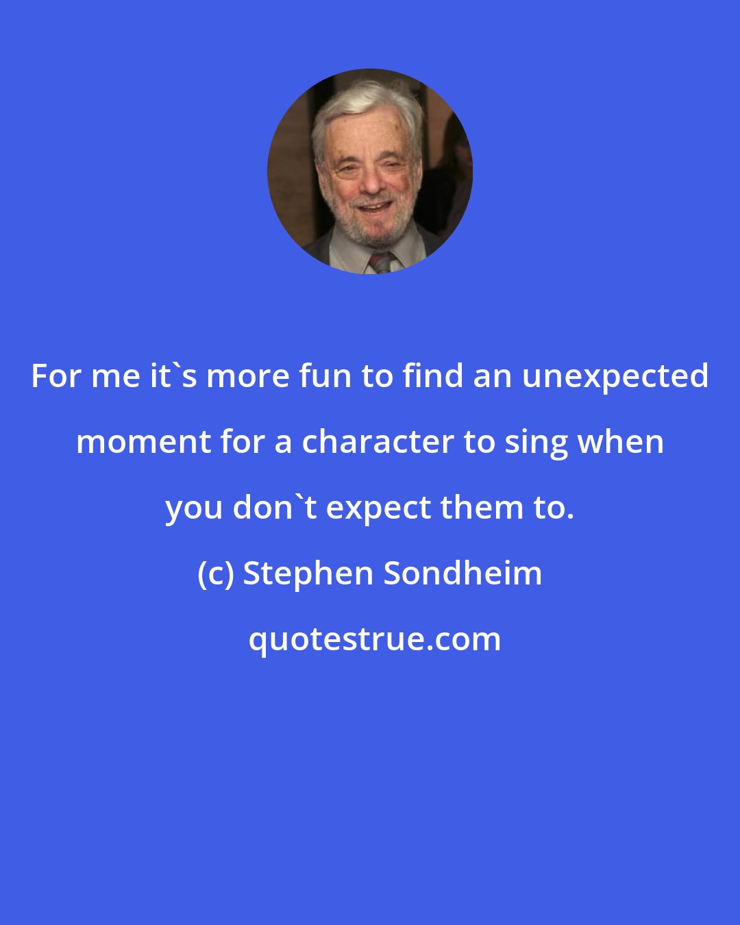 Stephen Sondheim: For me it's more fun to find an unexpected moment for a character to sing when you don't expect them to.