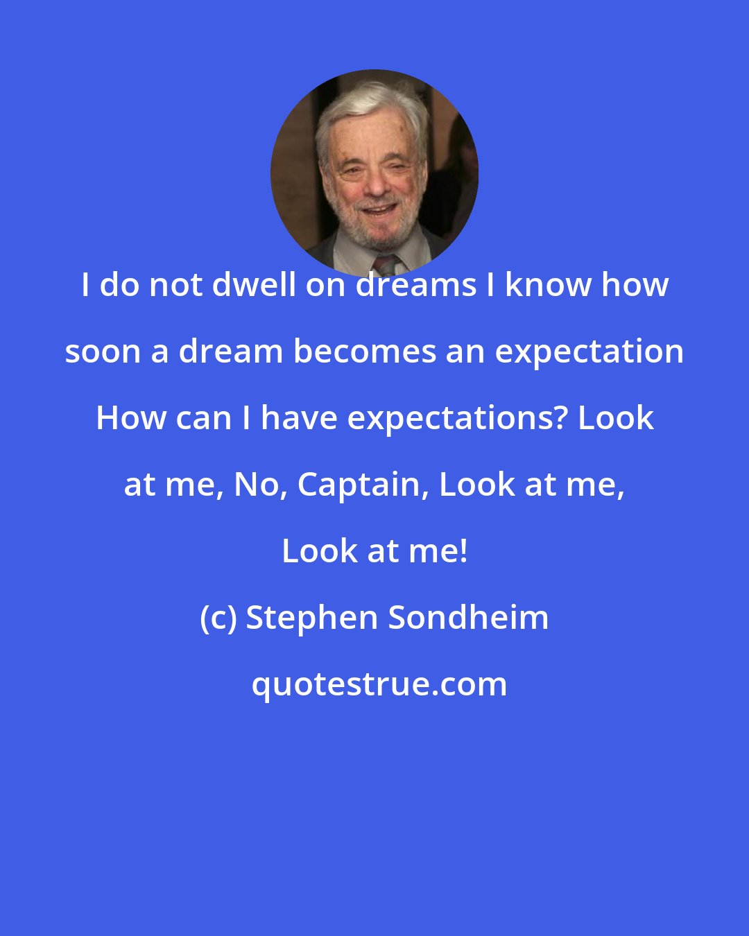 Stephen Sondheim: I do not dwell on dreams I know how soon a dream becomes an expectation How can I have expectations? Look at me, No, Captain, Look at me, Look at me!