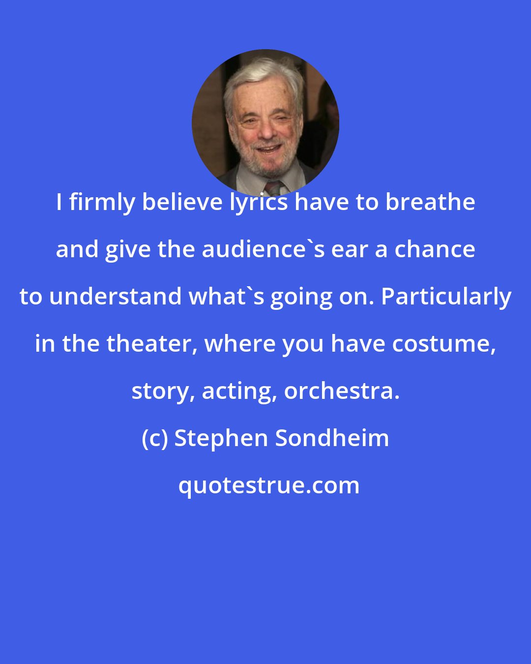 Stephen Sondheim: I firmly believe lyrics have to breathe and give the audience's ear a chance to understand what's going on. Particularly in the theater, where you have costume, story, acting, orchestra.