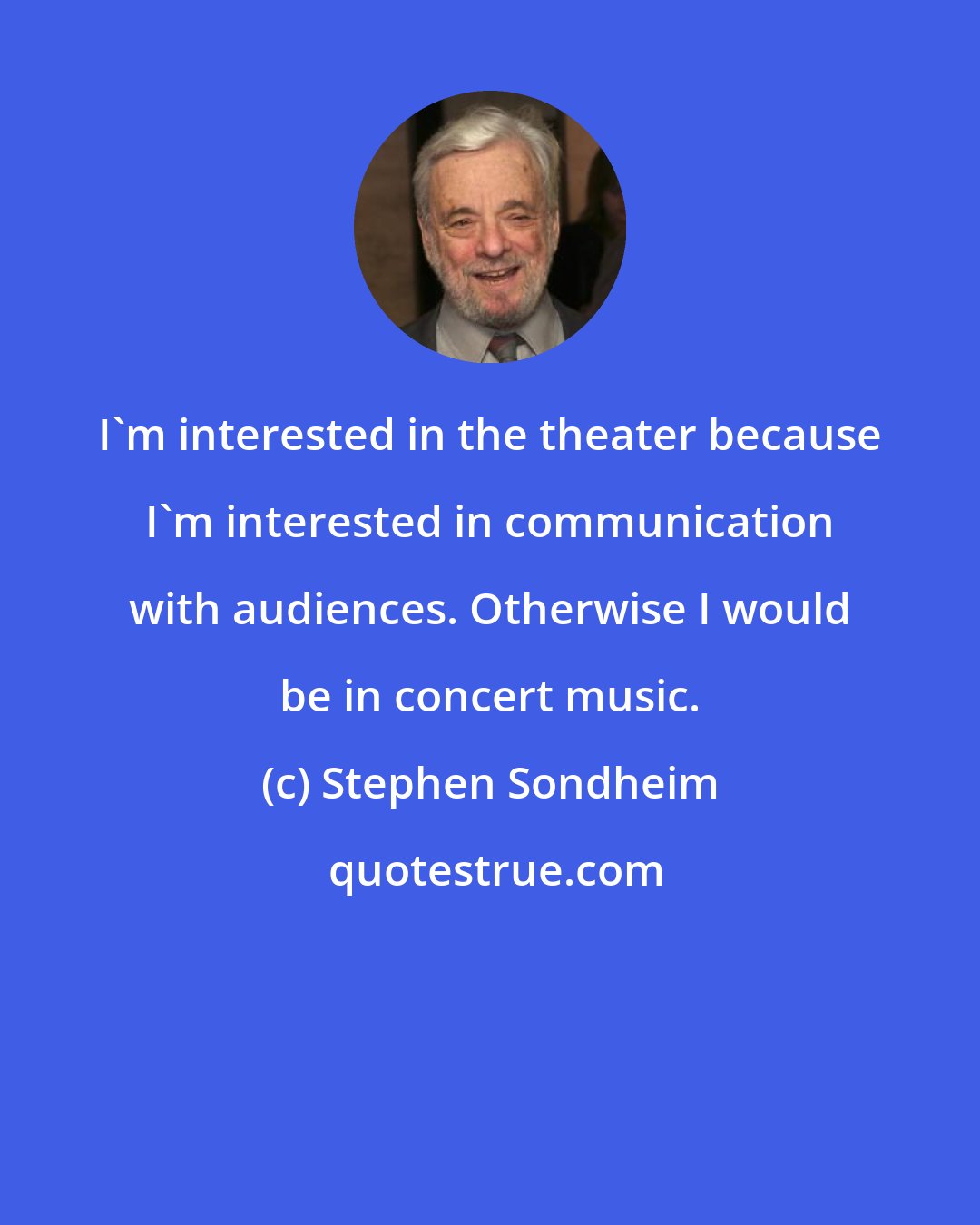 Stephen Sondheim: I'm interested in the theater because I'm interested in communication with audiences. Otherwise I would be in concert music.