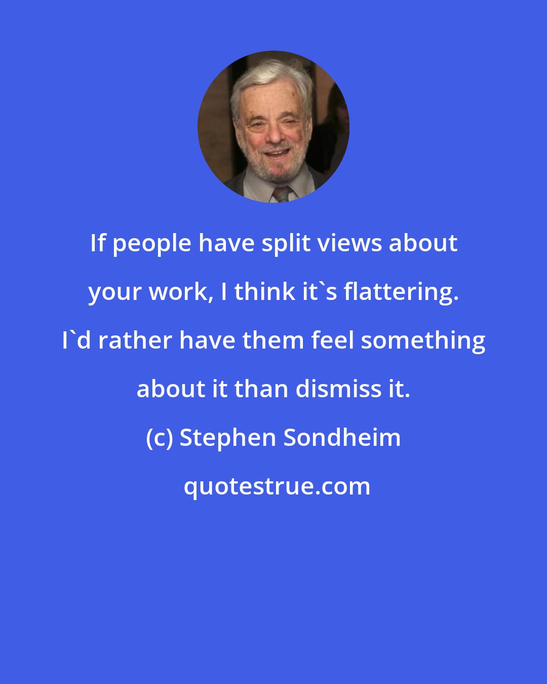 Stephen Sondheim: If people have split views about your work, I think it's flattering. I'd rather have them feel something about it than dismiss it.