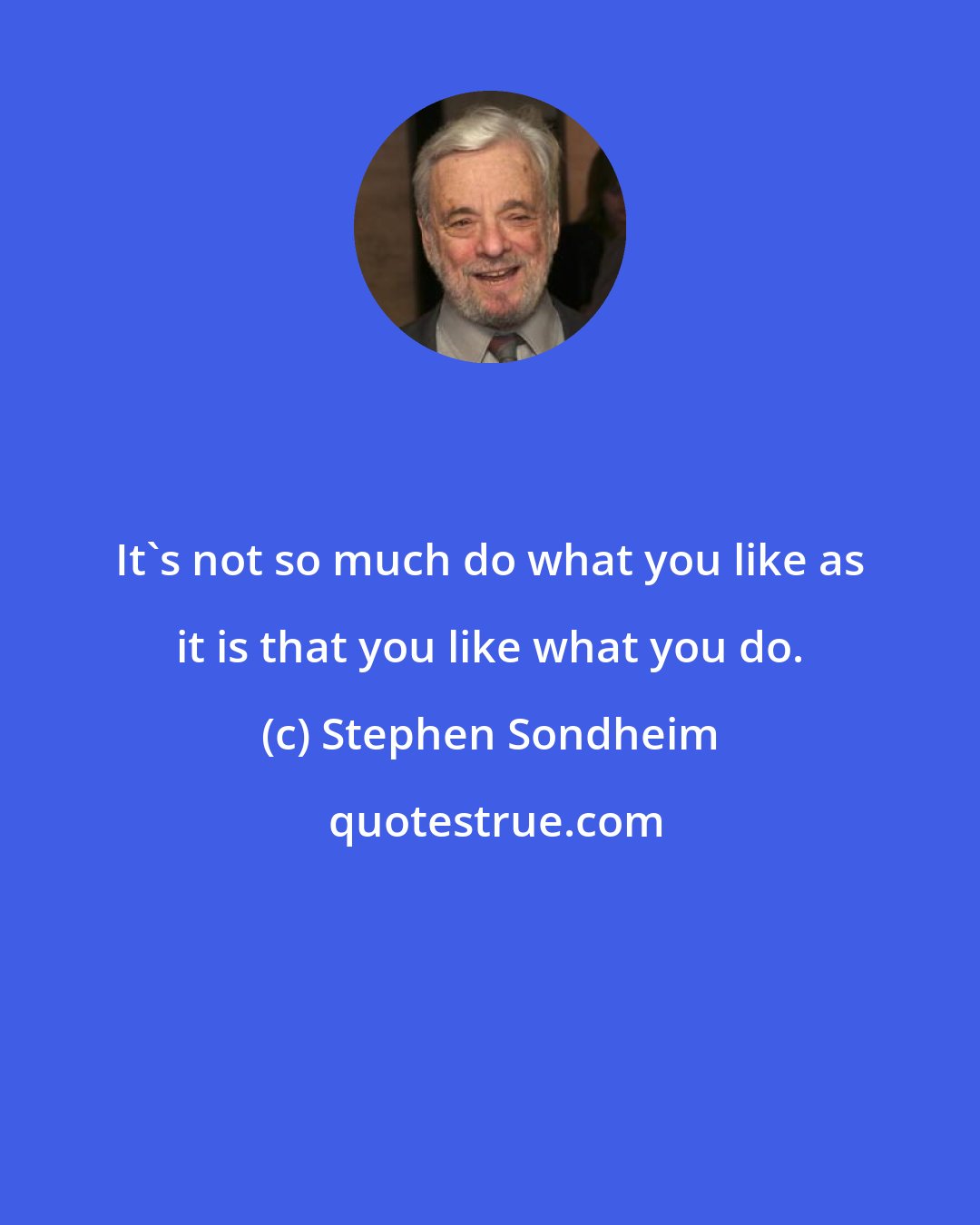 Stephen Sondheim: It's not so much do what you like as it is that you like what you do.