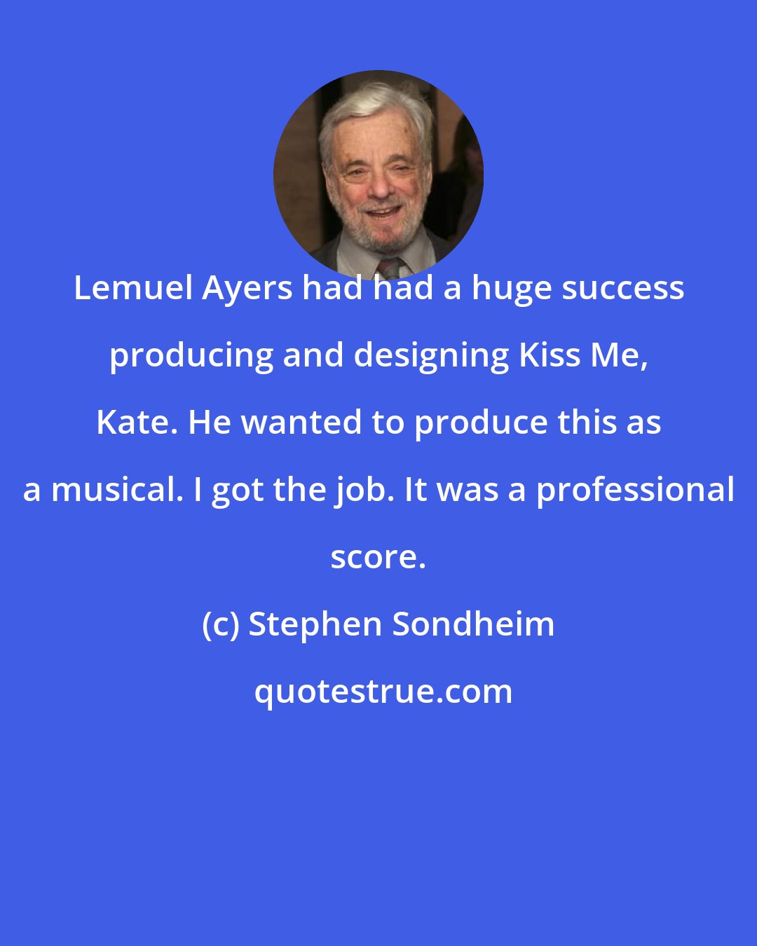 Stephen Sondheim: Lemuel Ayers had had a huge success producing and designing Kiss Me, Kate. He wanted to produce this as a musical. I got the job. It was a professional score.