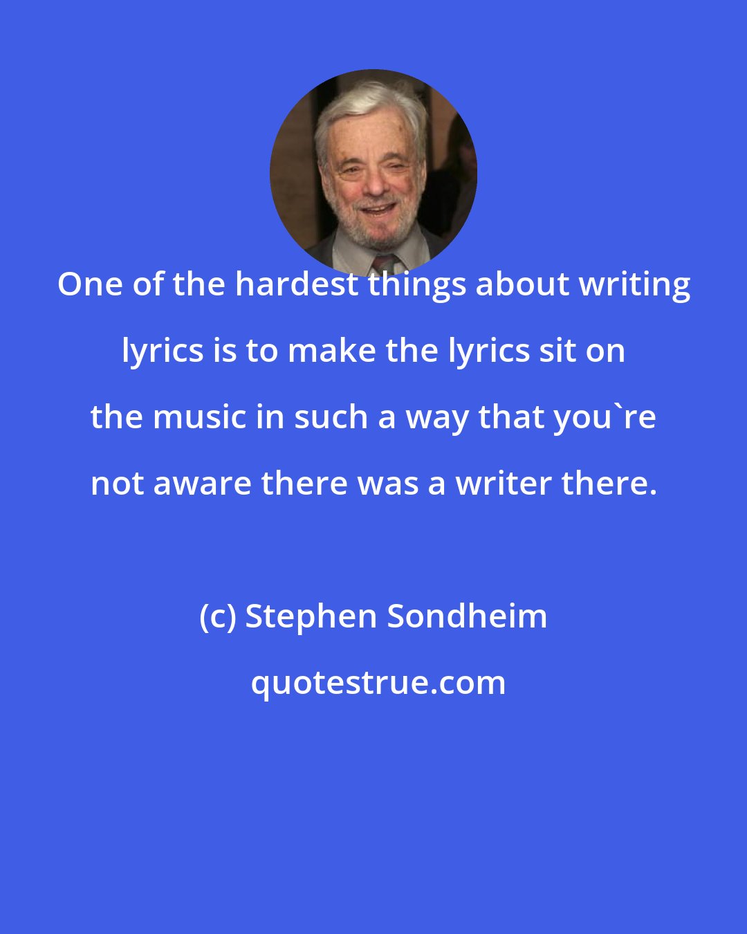 Stephen Sondheim: One of the hardest things about writing lyrics is to make the lyrics sit on the music in such a way that you're not aware there was a writer there.