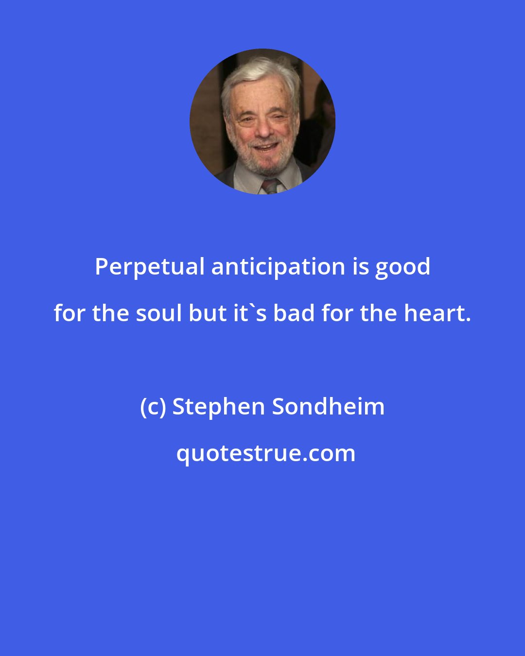 Stephen Sondheim: Perpetual anticipation is good for the soul but it's bad for the heart.