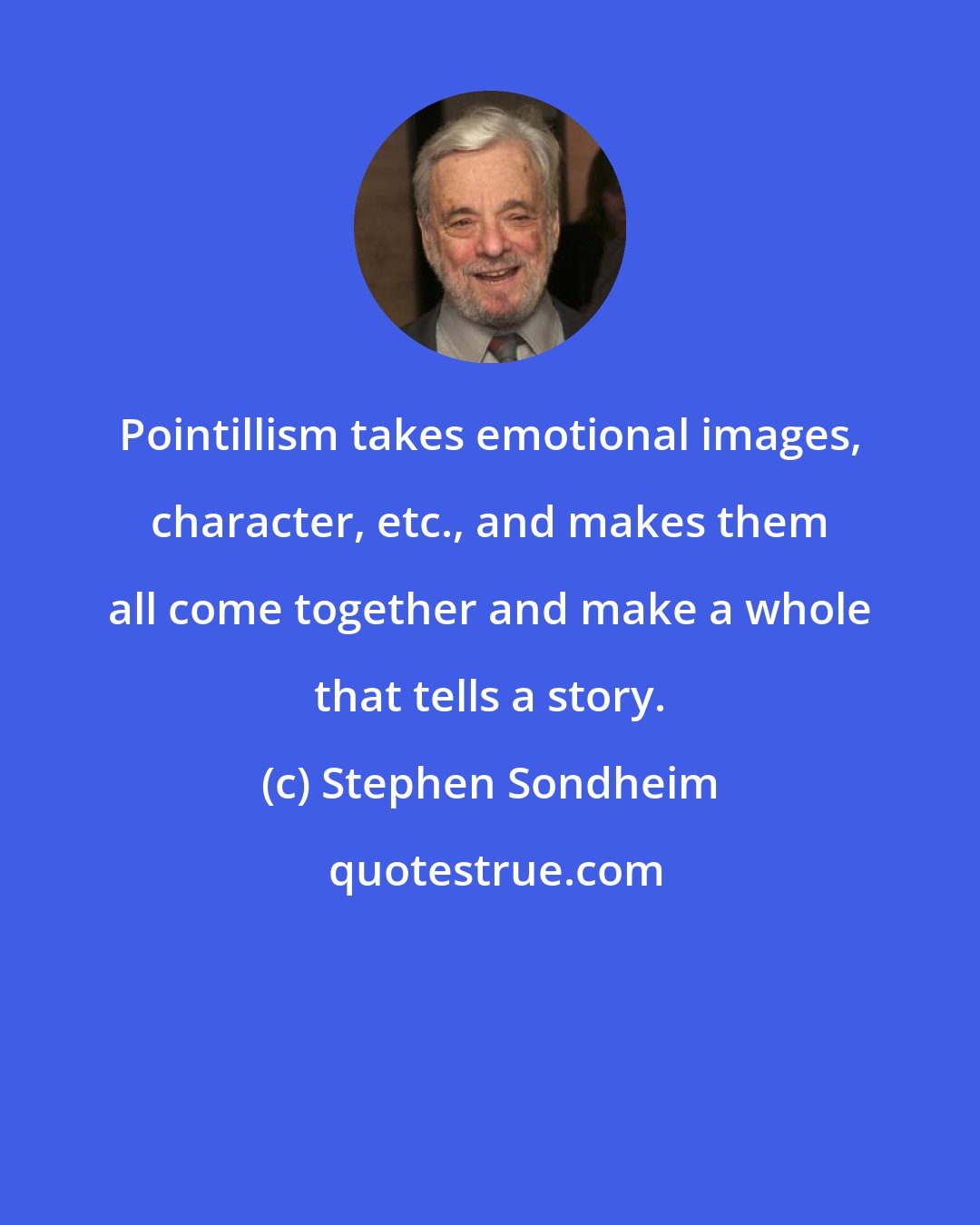 Stephen Sondheim: Pointillism takes emotional images, character, etc., and makes them all come together and make a whole that tells a story.