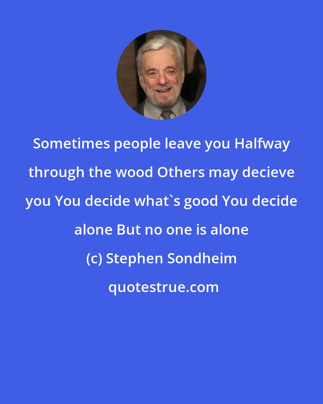 Stephen Sondheim: Sometimes people leave you Halfway through the wood Others may decieve you You decide what's good You decide alone But no one is alone