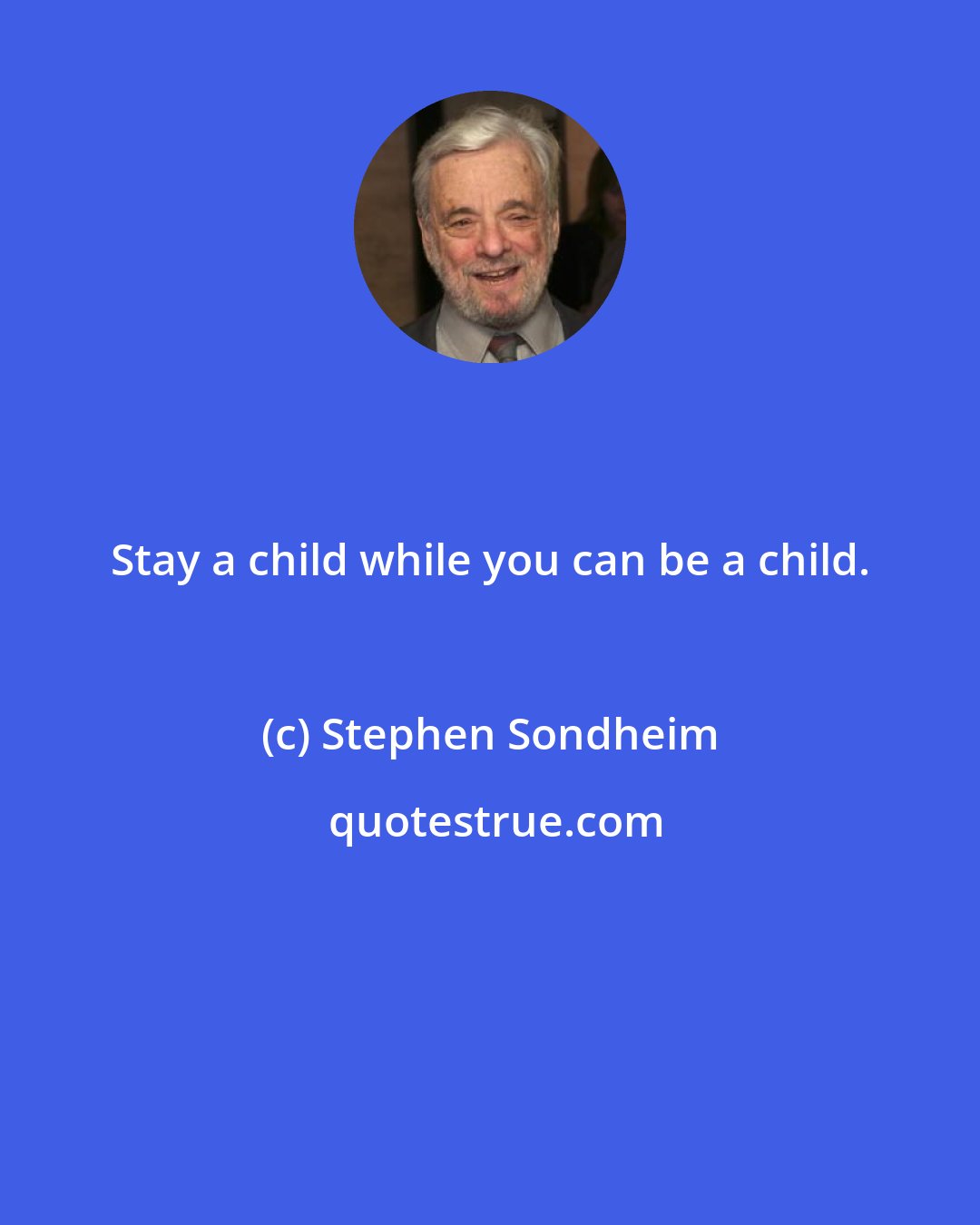 Stephen Sondheim: Stay a child while you can be a child.