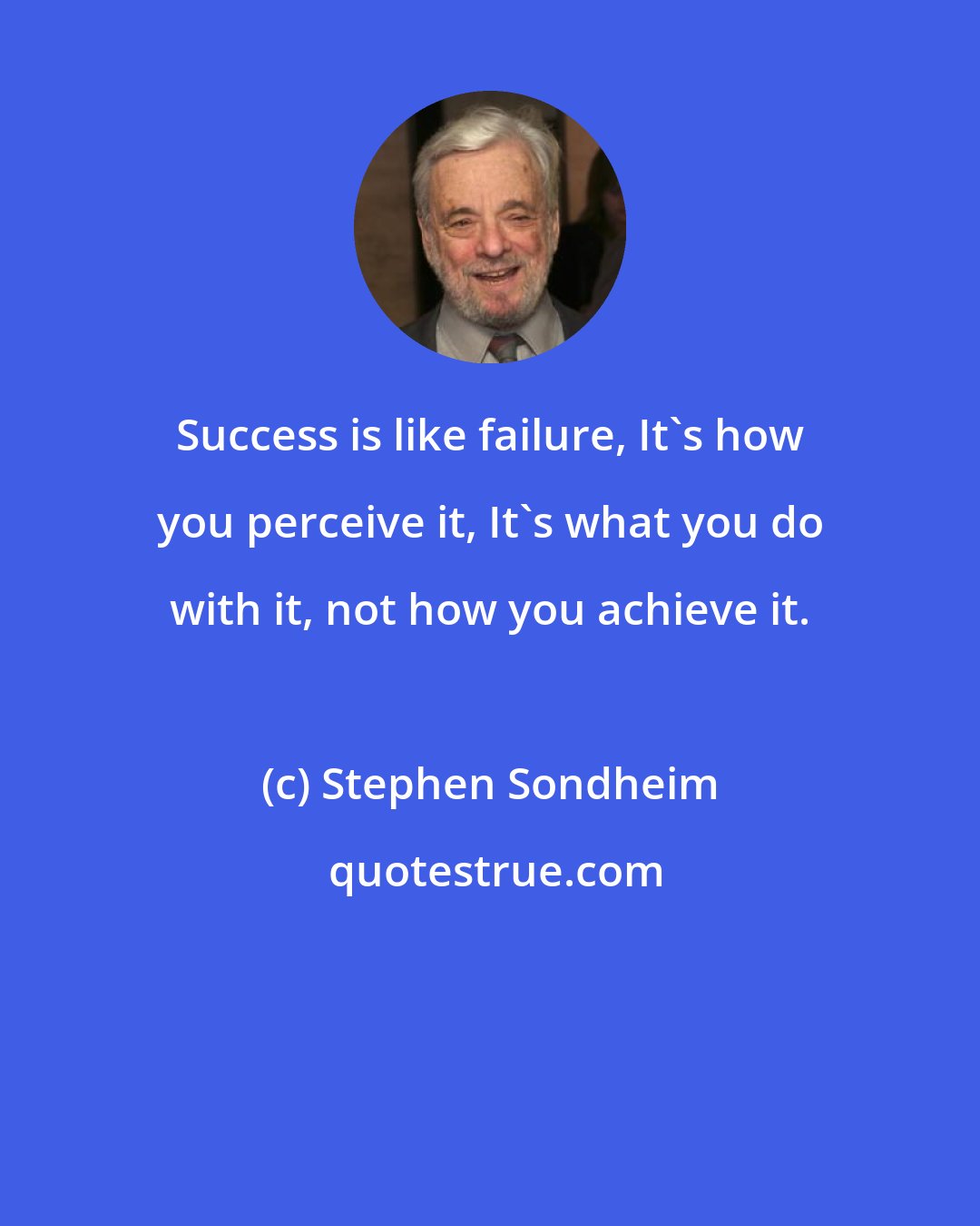 Stephen Sondheim: Success is like failure, It's how you perceive it, It's what you do with it, not how you achieve it.