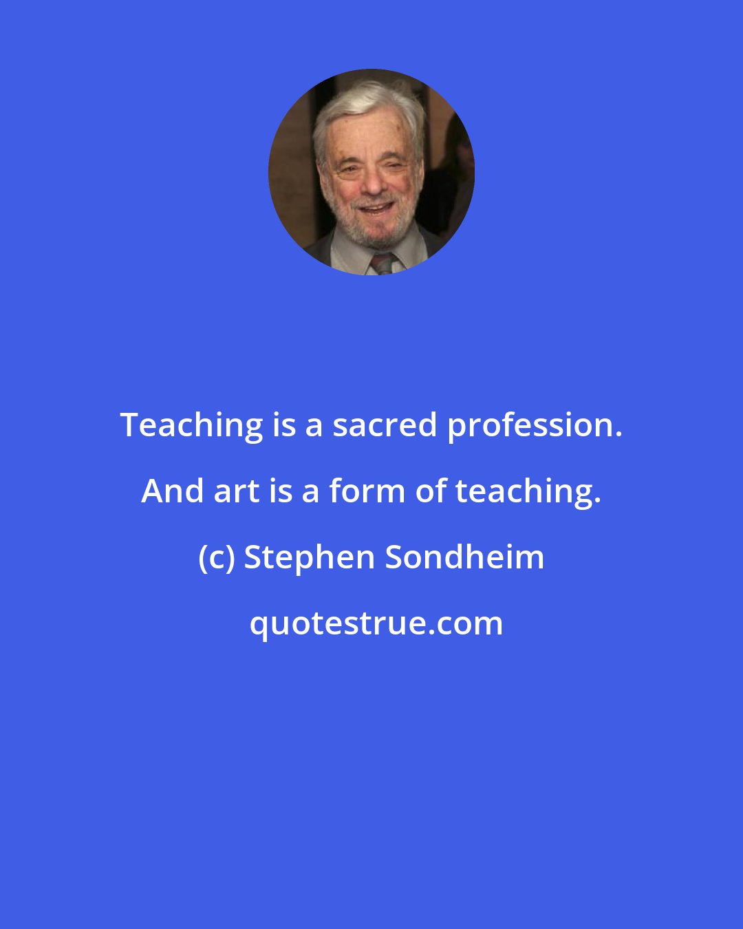 Stephen Sondheim: Teaching is a sacred profession. And art is a form of teaching.