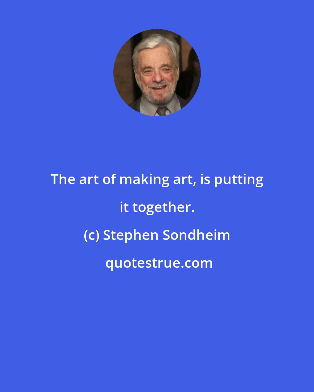 Stephen Sondheim: The art of making art, is putting it together.