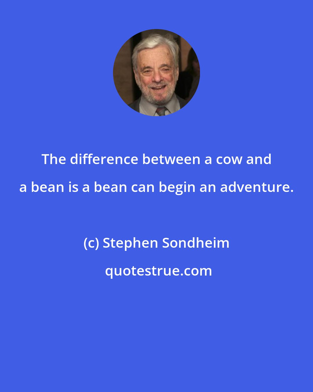 Stephen Sondheim: The difference between a cow and a bean is a bean can begin an adventure.