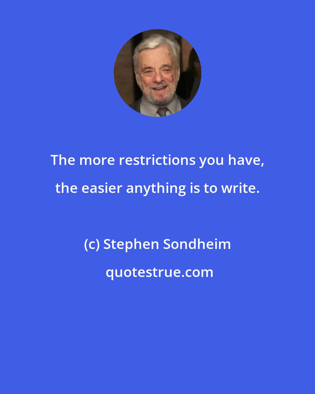 Stephen Sondheim: The more restrictions you have, the easier anything is to write.