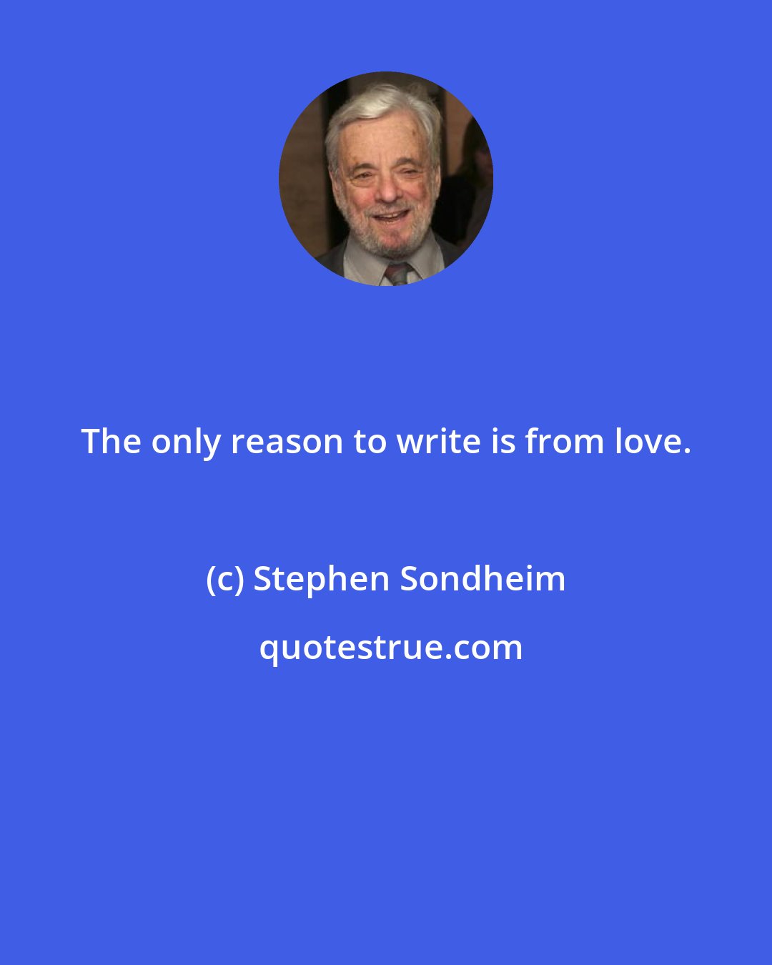 Stephen Sondheim: The only reason to write is from love.