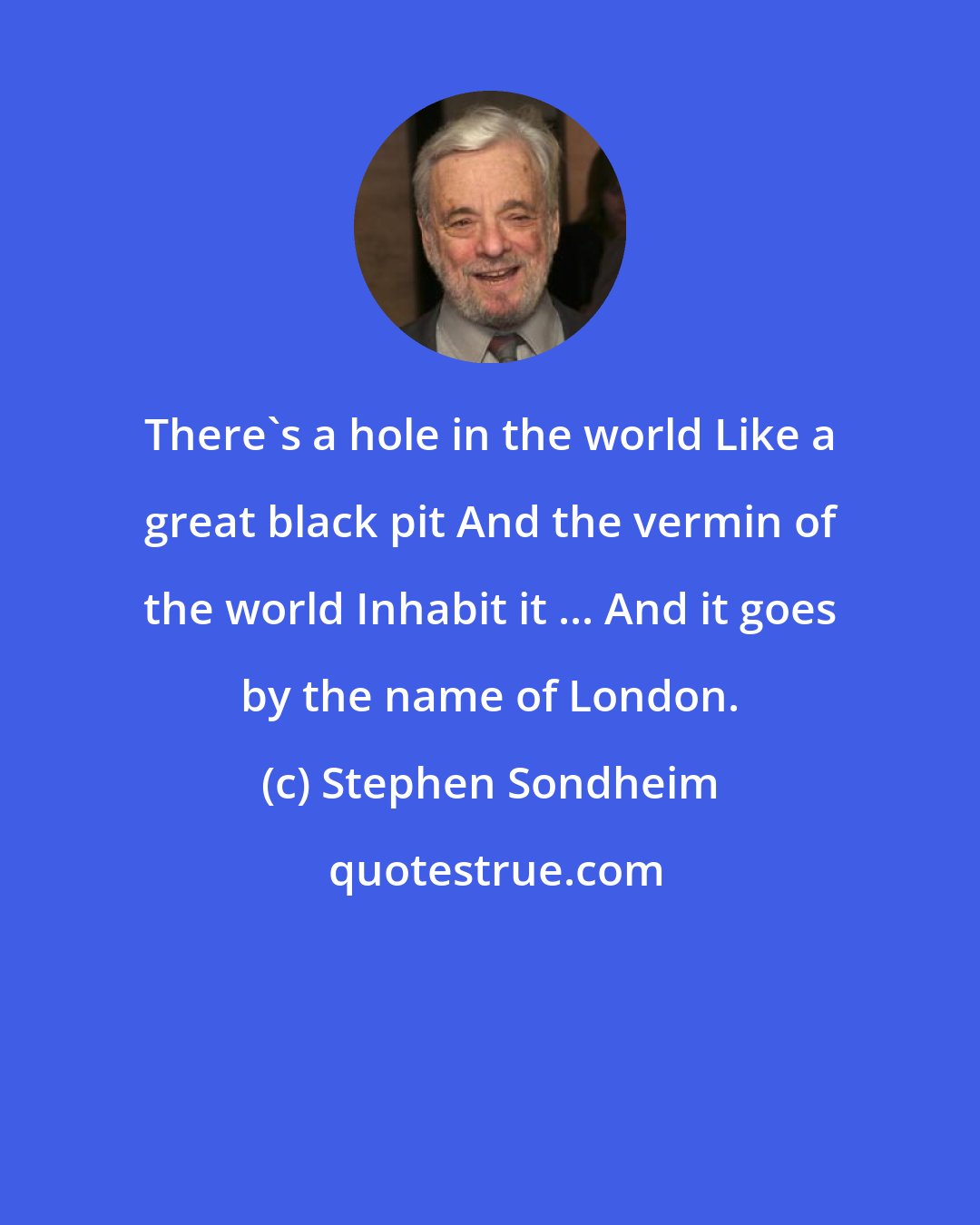 Stephen Sondheim: There's a hole in the world Like a great black pit And the vermin of the world Inhabit it ... And it goes by the name of London.