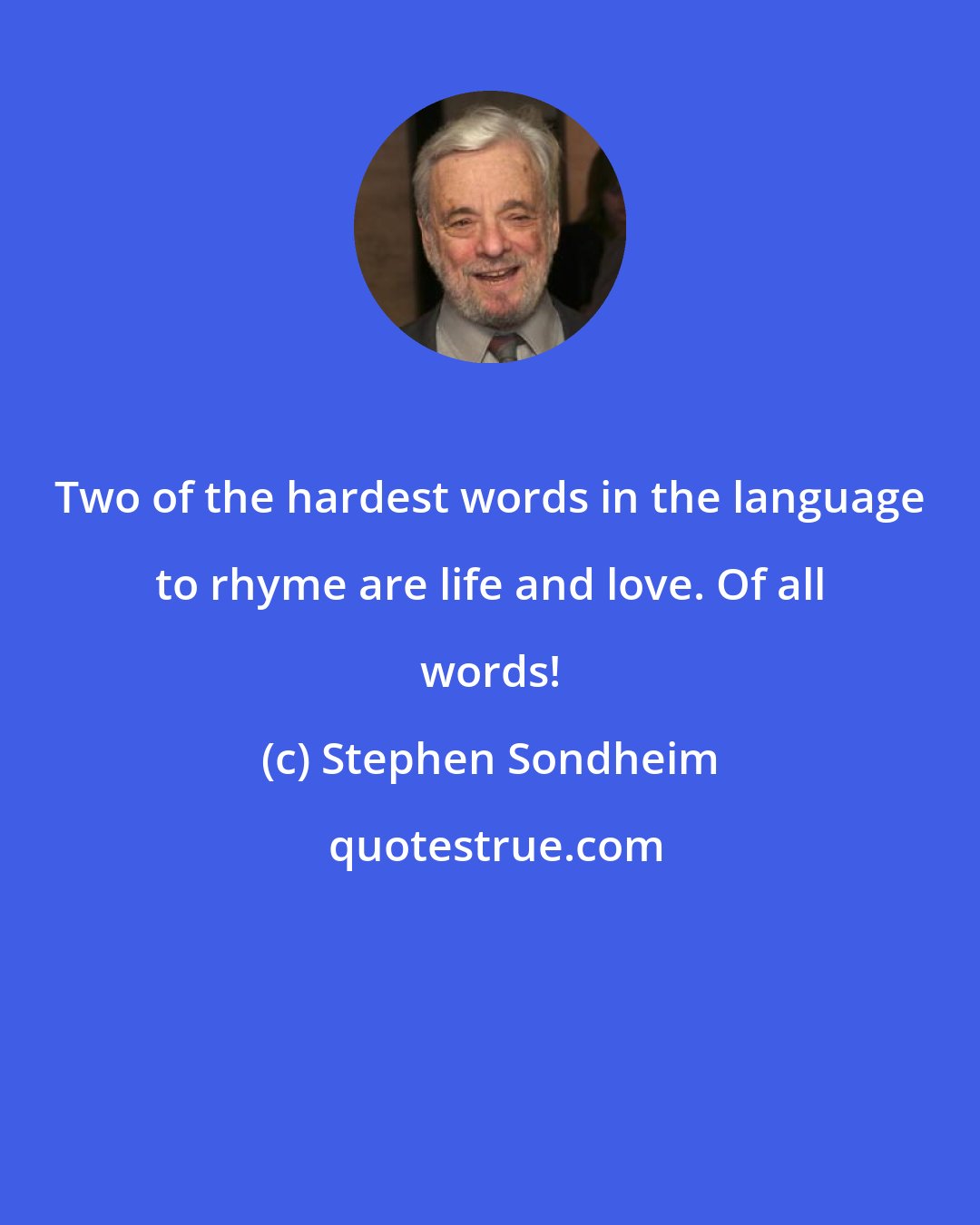 Stephen Sondheim: Two of the hardest words in the language to rhyme are life and love. Of all words!