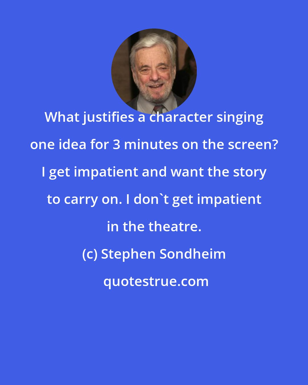 Stephen Sondheim: What justifies a character singing one idea for 3 minutes on the screen? I get impatient and want the story to carry on. I don't get impatient in the theatre.