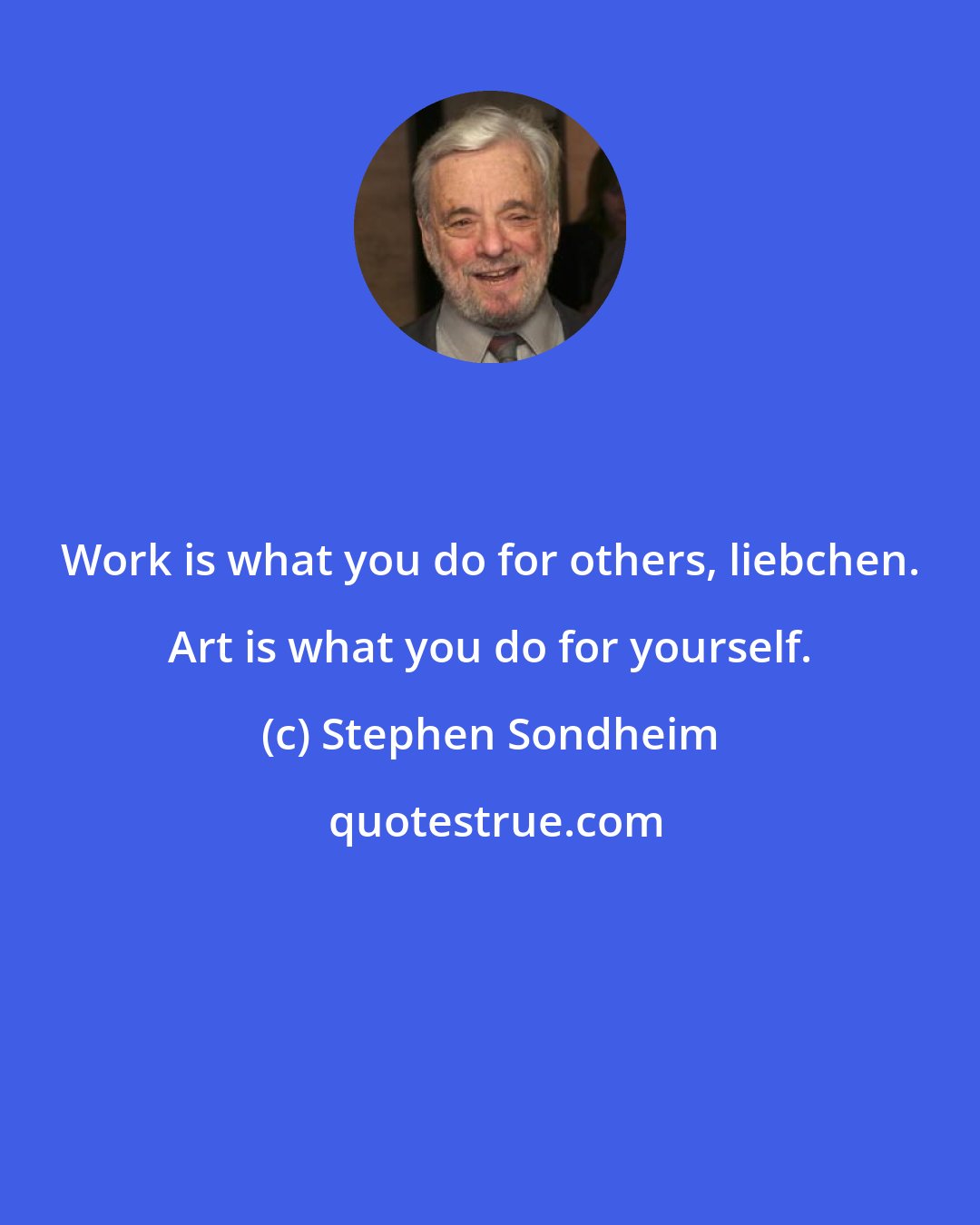 Stephen Sondheim: Work is what you do for others, liebchen. Art is what you do for yourself.