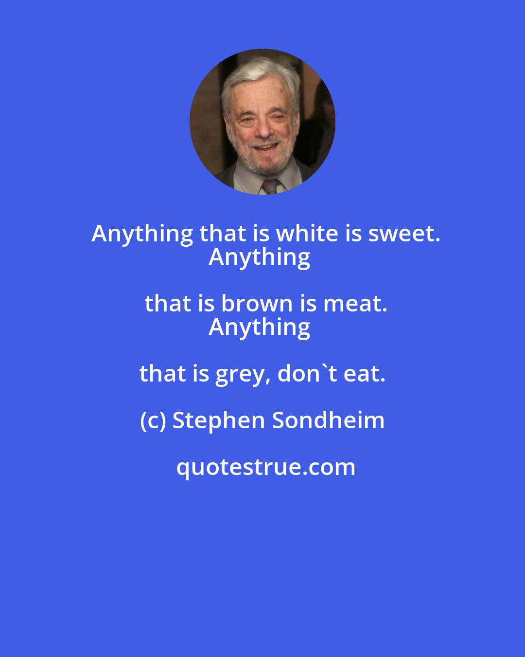 Stephen Sondheim: Anything that is white is sweet.
Anything that is brown is meat.
Anything that is grey, don't eat.