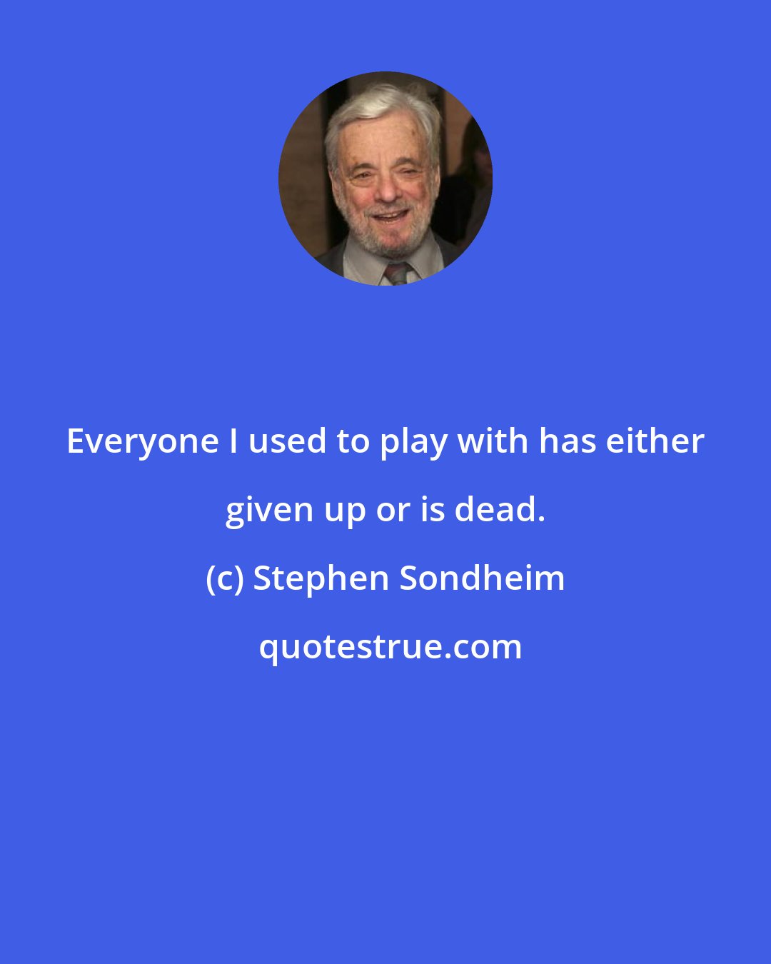 Stephen Sondheim: Everyone I used to play with has either given up or is dead.