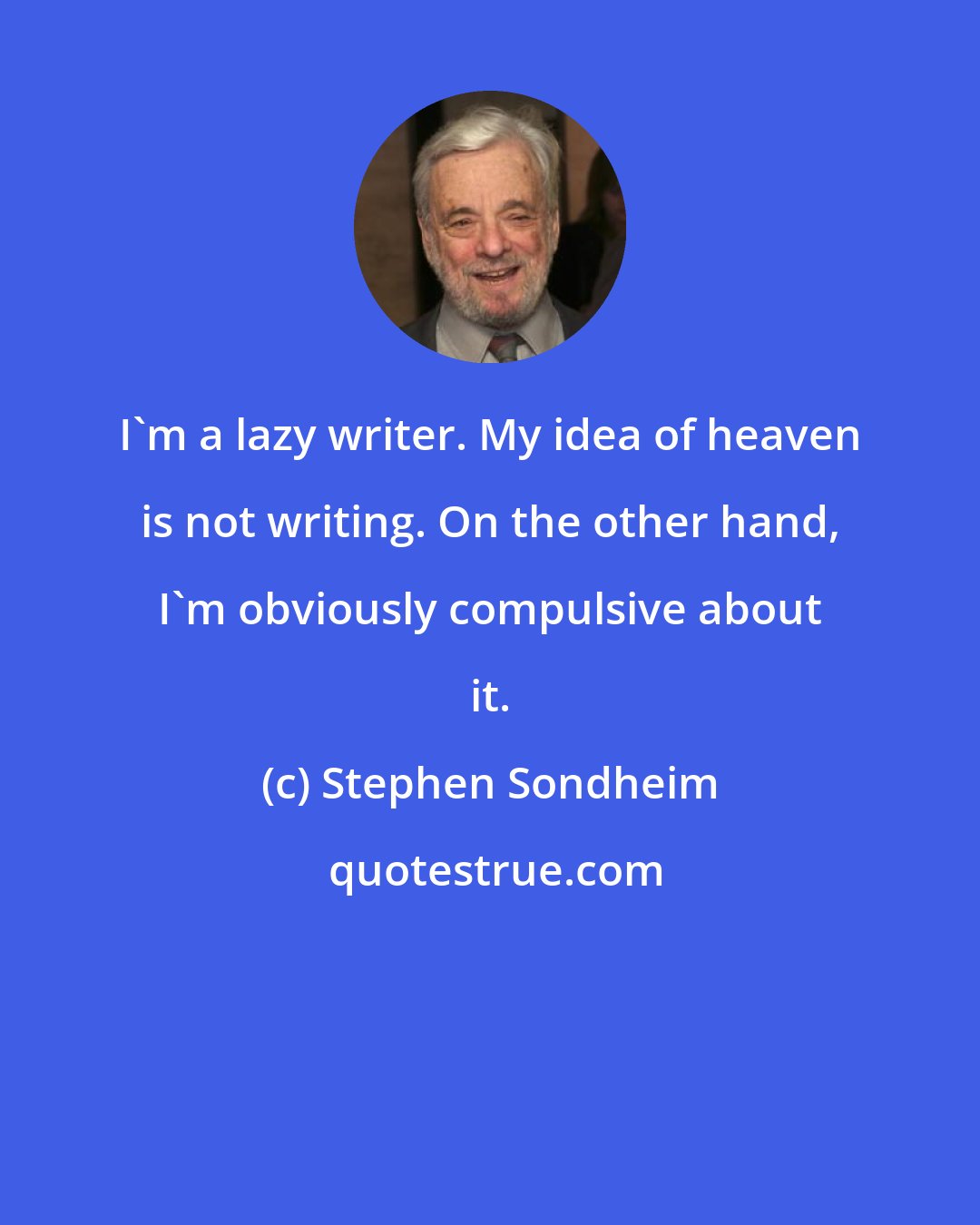 Stephen Sondheim: I'm a lazy writer. My idea of heaven is not writing. On the other hand, I'm obviously compulsive about it.