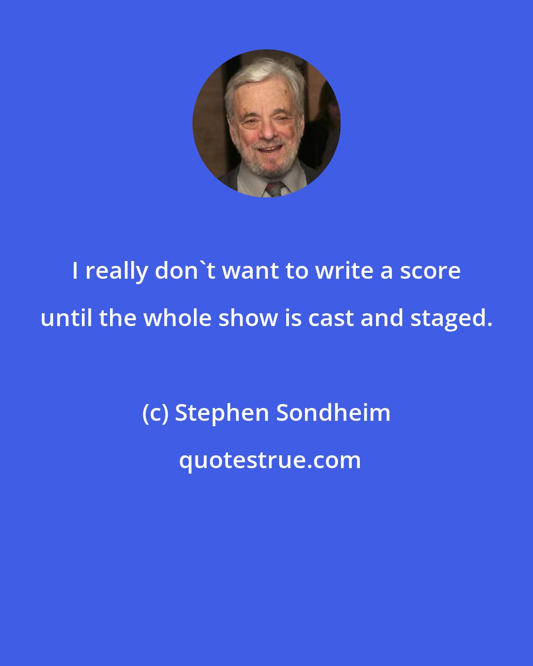 Stephen Sondheim: I really don't want to write a score until the whole show is cast and staged.