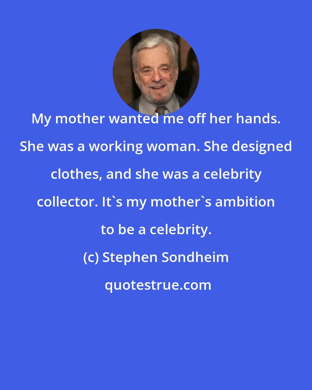 Stephen Sondheim: My mother wanted me off her hands. She was a working woman. She designed clothes, and she was a celebrity collector. It's my mother's ambition to be a celebrity.