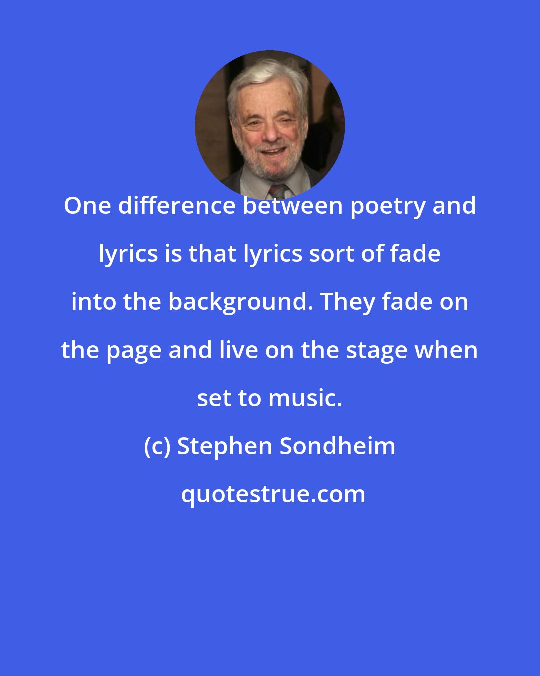 Stephen Sondheim: One difference between poetry and lyrics is that lyrics sort of fade into the background. They fade on the page and live on the stage when set to music.