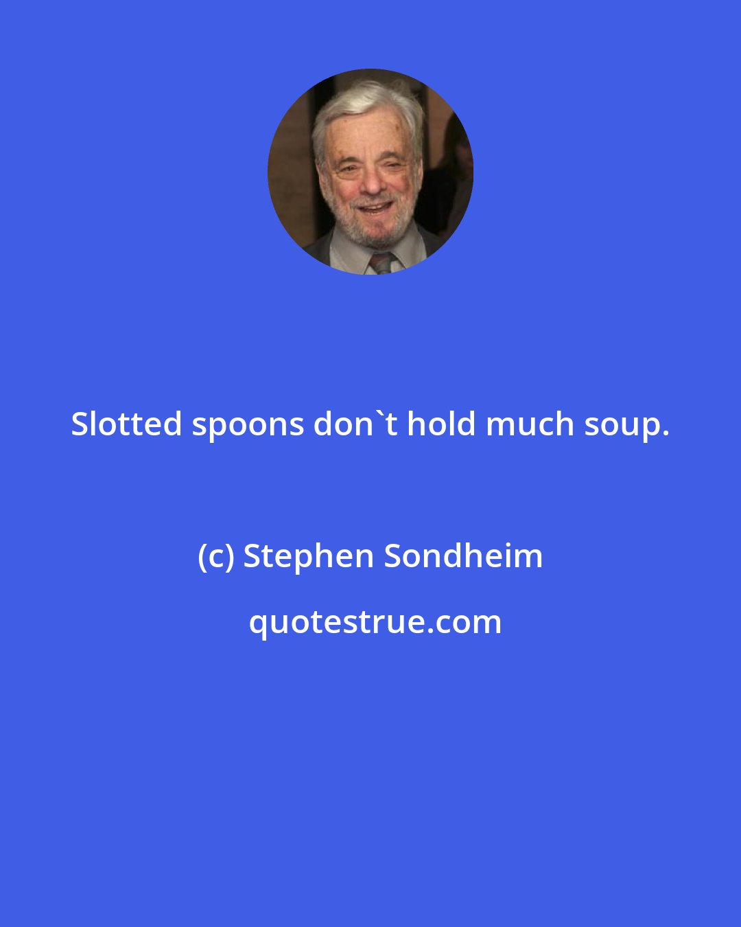 Stephen Sondheim: Slotted spoons don't hold much soup.