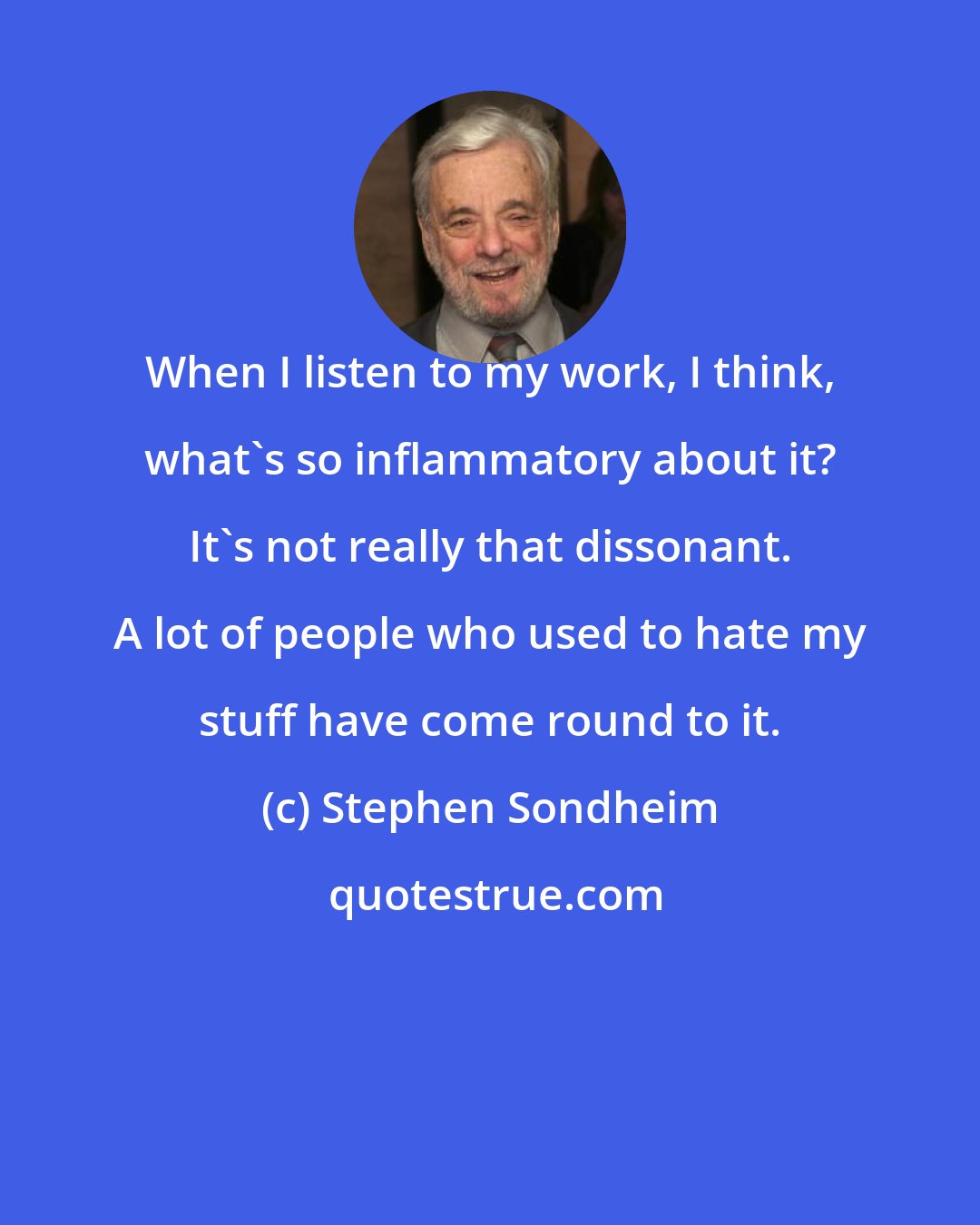 Stephen Sondheim: When I listen to my work, I think, what's so inflammatory about it? It's not really that dissonant. A lot of people who used to hate my stuff have come round to it.