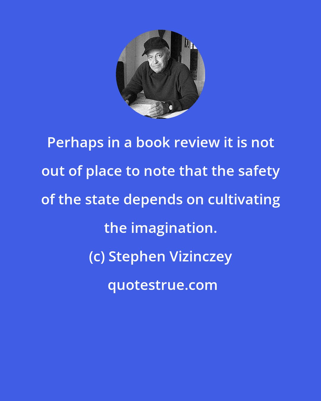 Stephen Vizinczey: Perhaps in a book review it is not out of place to note that the safety of the state depends on cultivating the imagination.