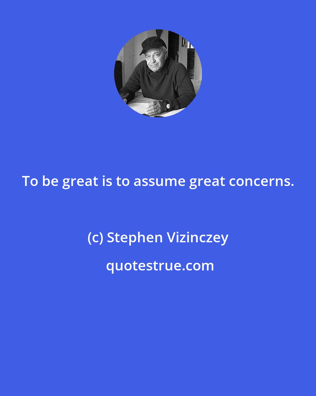 Stephen Vizinczey: To be great is to assume great concerns.