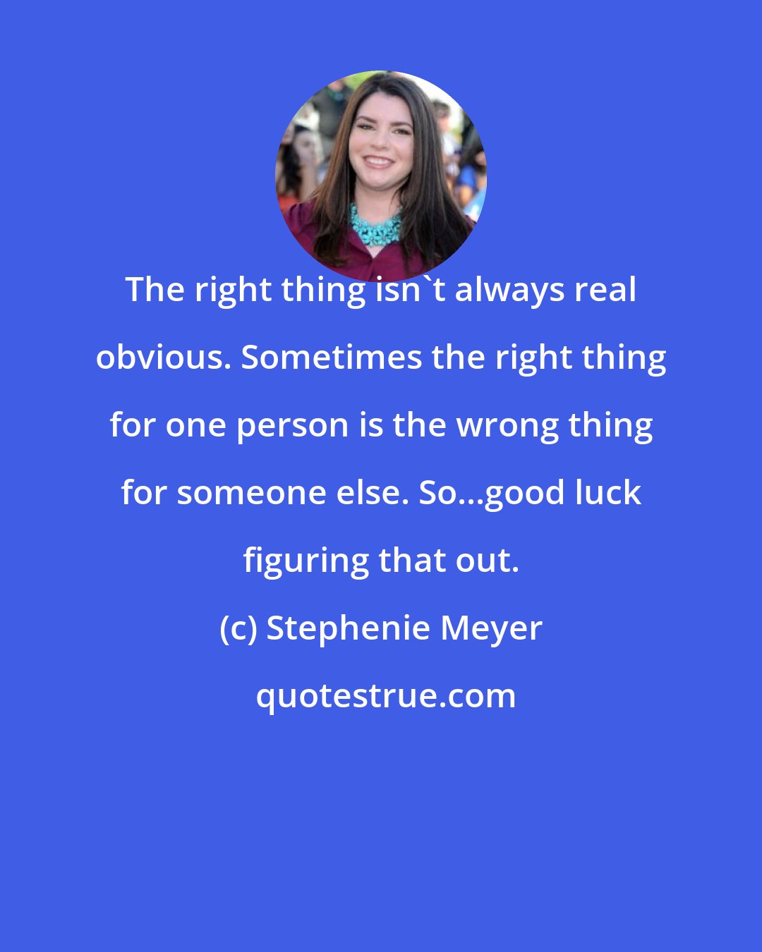 Stephenie Meyer: The right thing isn't always real obvious. Sometimes the right thing for one person is the wrong thing for someone else. So...good luck figuring that out.