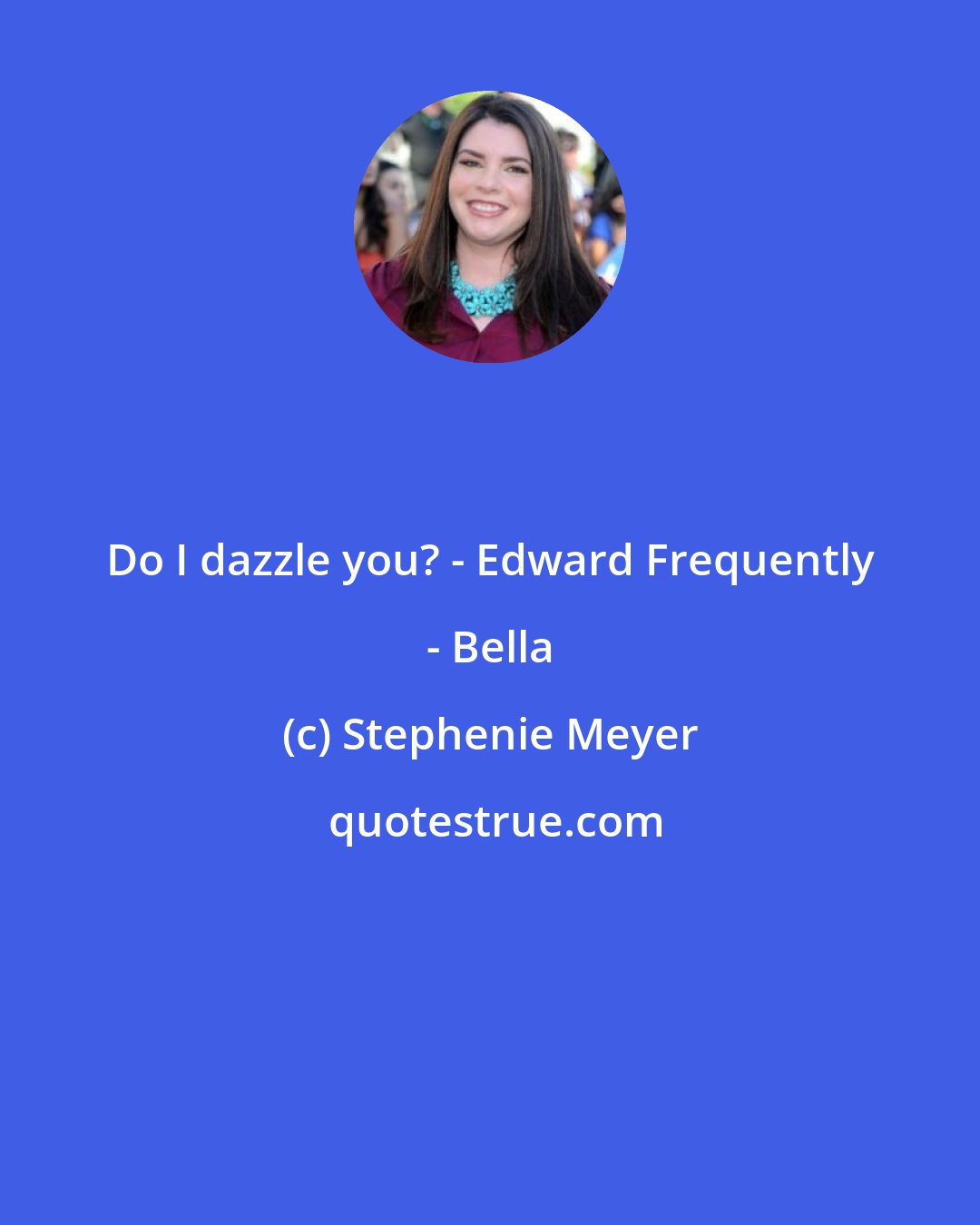 Stephenie Meyer: Do I dazzle you? - Edward Frequently - Bella