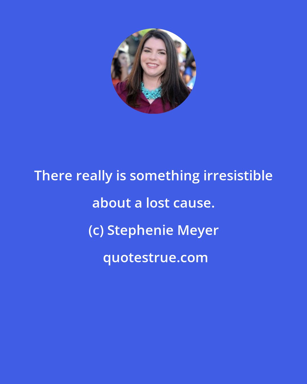 Stephenie Meyer: There really is something irresistible about a lost cause.