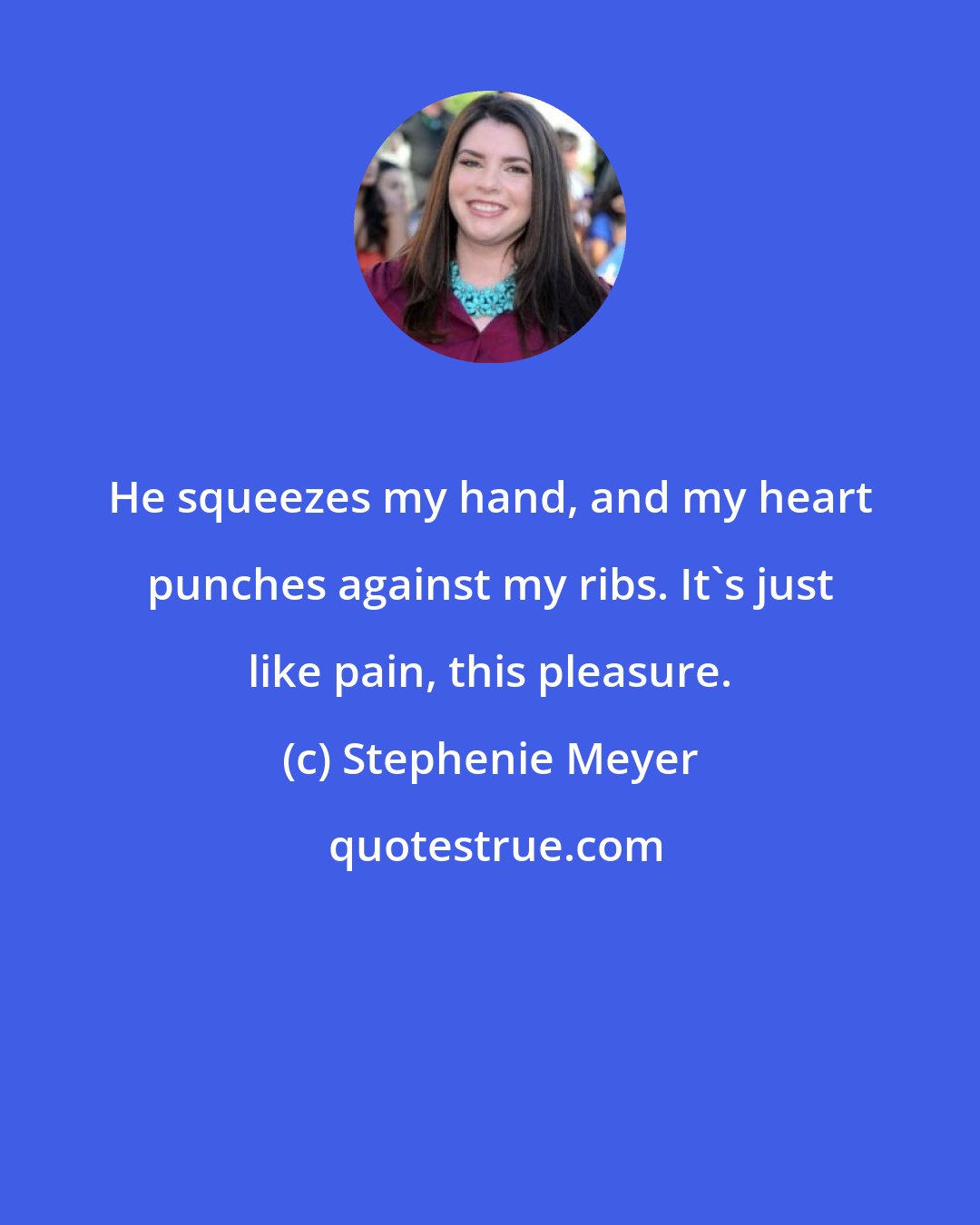 Stephenie Meyer: He squeezes my hand, and my heart punches against my ribs. It's just like pain, this pleasure.