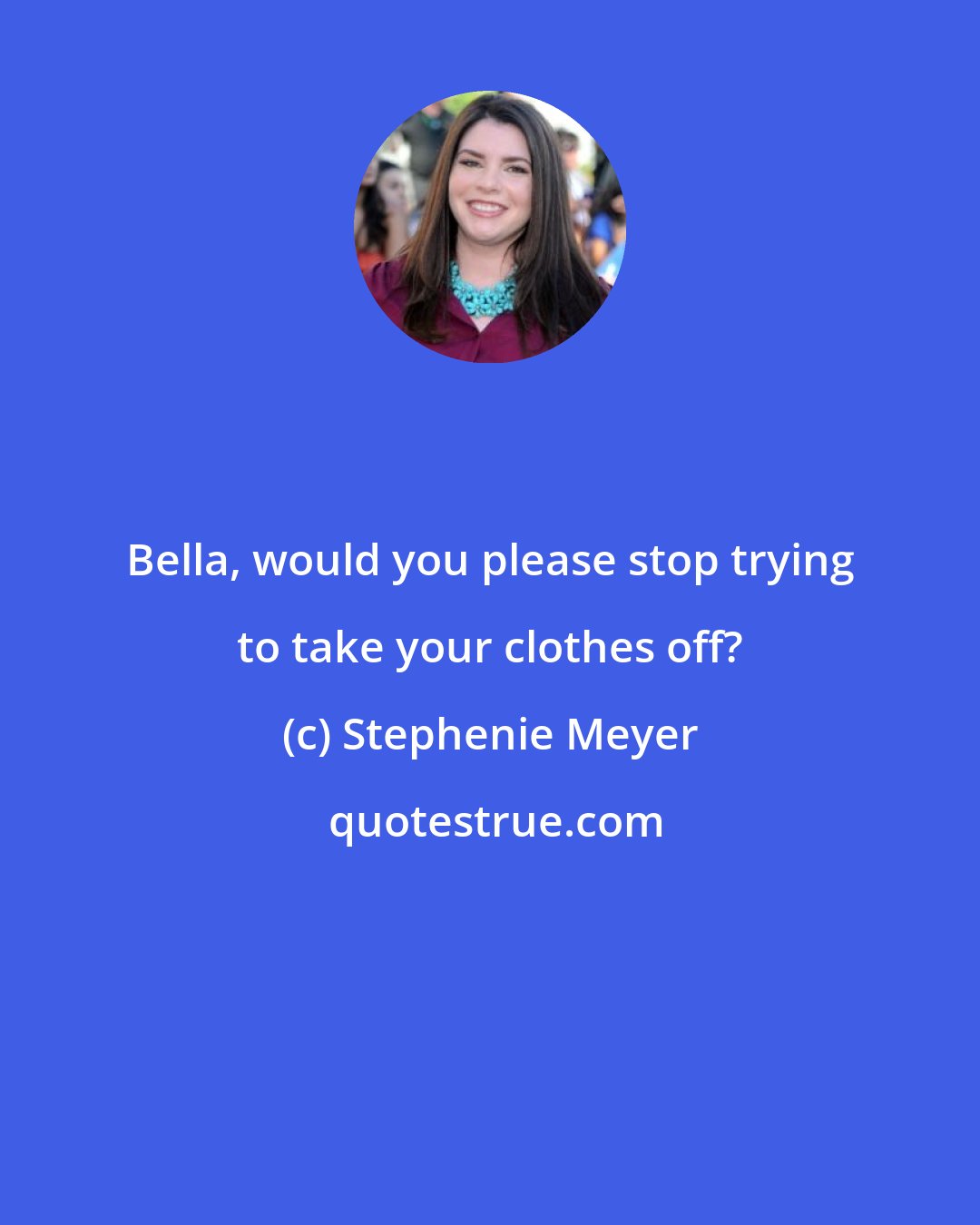 Stephenie Meyer: Bella, would you please stop trying to take your clothes off?