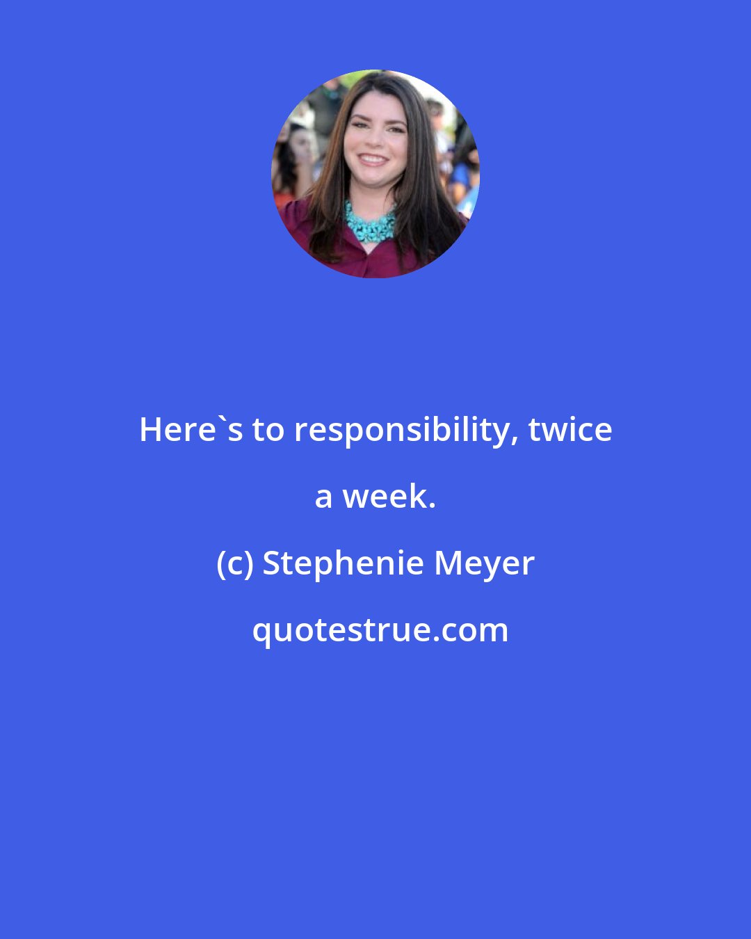 Stephenie Meyer: Here's to responsibility, twice a week.