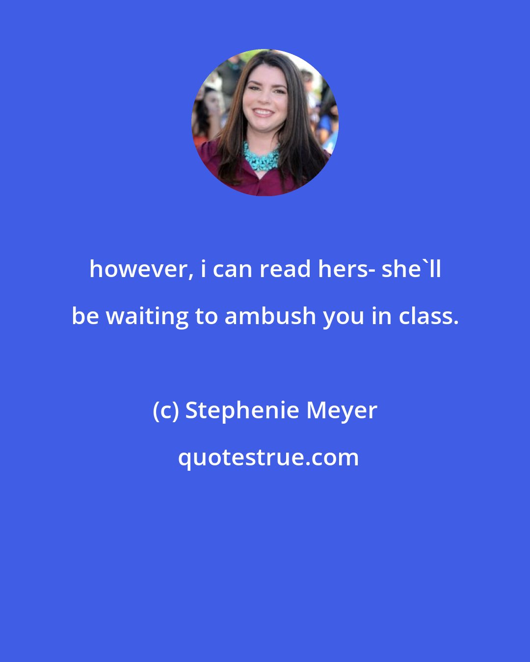 Stephenie Meyer: however, i can read hers- she'll be waiting to ambush you in class.