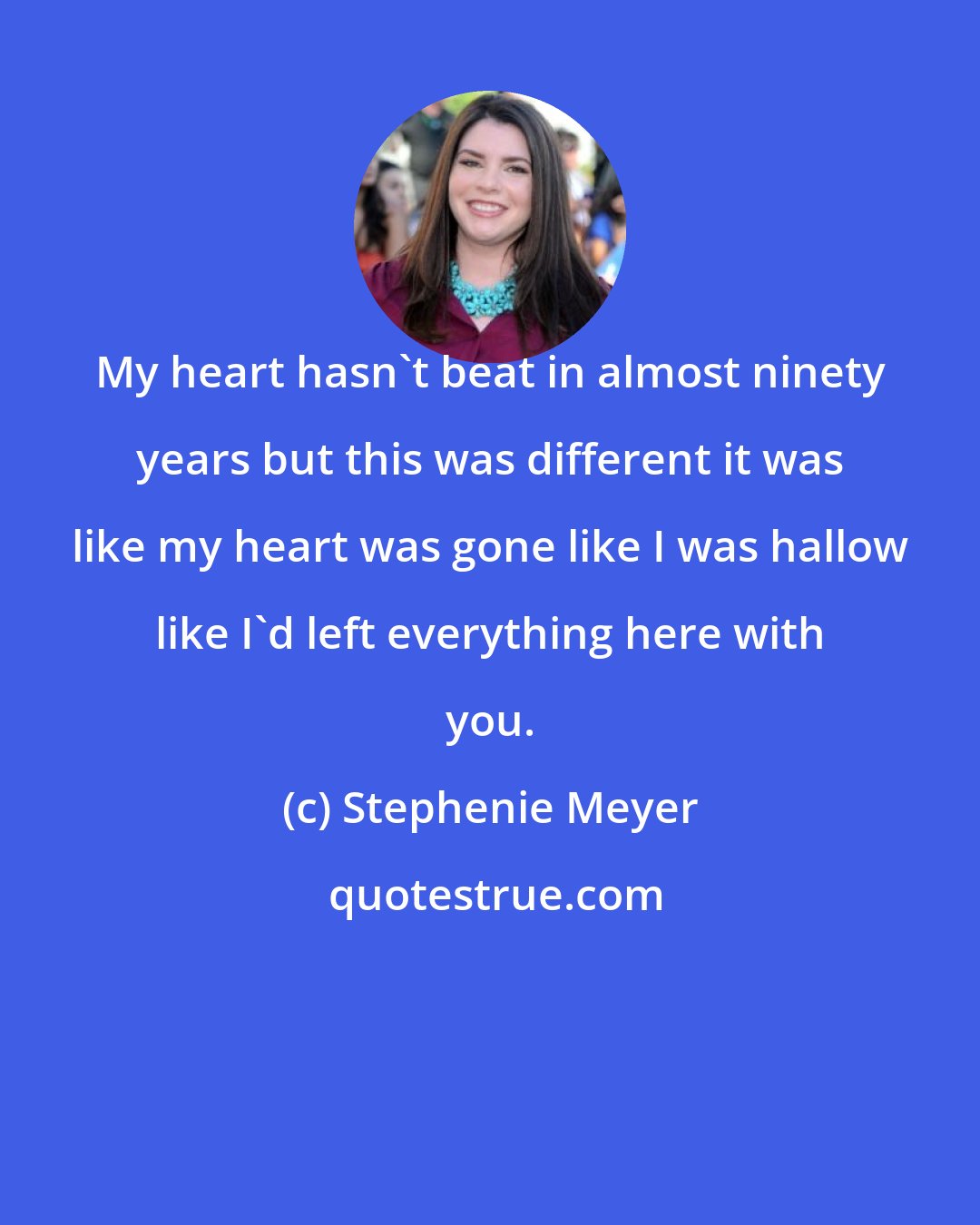 Stephenie Meyer: My heart hasn't beat in almost ninety years but this was different it was like my heart was gone like I was hallow like I'd left everything here with you.