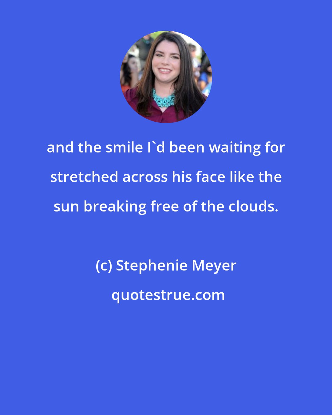 Stephenie Meyer: and the smile I'd been waiting for stretched across his face like the sun breaking free of the clouds.