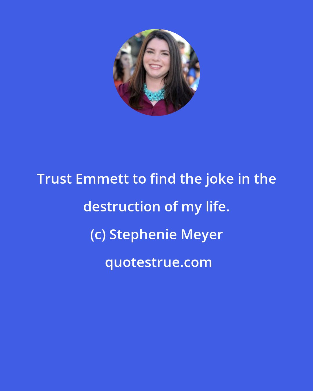 Stephenie Meyer: Trust Emmett to find the joke in the destruction of my life.