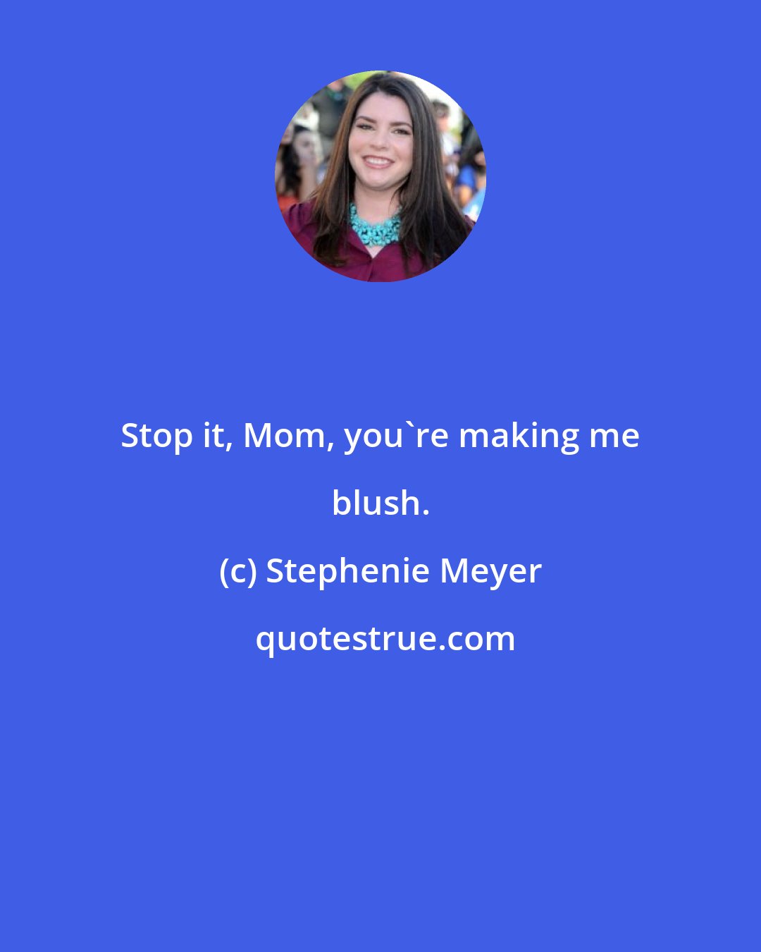 Stephenie Meyer: Stop it, Mom, you're making me blush.